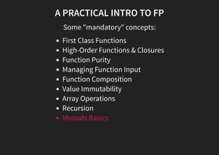 A PRACTICAL INTRO TO FP
Some "mandatory" concepts:
First Class Functions
High-Order Functions & Closures
Function Purity
Managing Function Input
Function Composition
Value Immutability
Array Operations
Recursion
Monads Basics
 