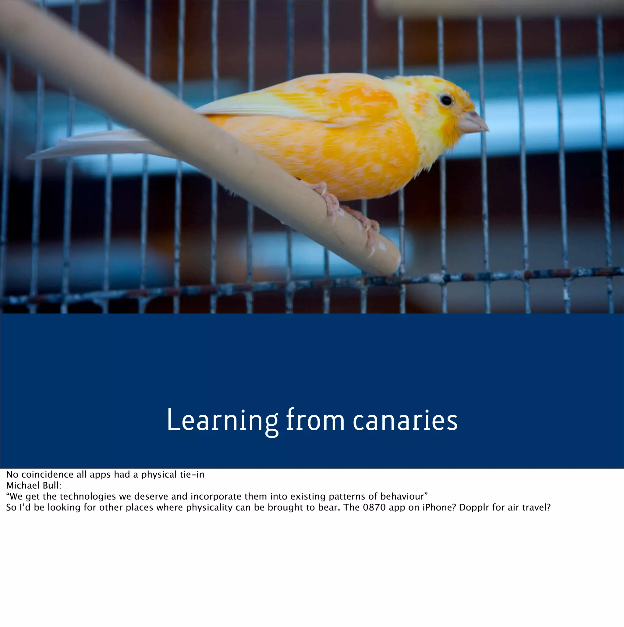 Learning from canaries
No coincidence all apps had a physical tie-in
Michael Bull:
“We get the technologies we deserve and incorporate them into existing patterns of behaviour”
So I’d be looking for other places where physicality can be brought to bear. The 0870 app on iPhone? Dopplr for air travel?
 