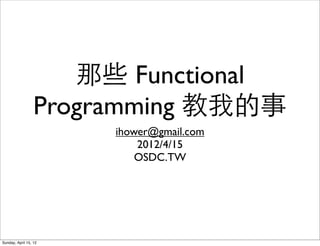 那些 Functional
                  Programming 教我的事
                       ihower@gmail.com
                           2012/4/15
                           OSDC.TW




Sunday, April 15, 12
 