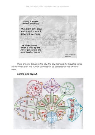 ENBE | Final Project | Part A – Report | The Future City Representation
There are only 2 levels in the city. The city floor and the Industrial zones
on the lower level. The human activities will be centered on the city floor
area.
Zoning and layout.
Nge Jia Chen | 0317738 | Group Mr. Fariz| FNBE Feb 2014 | Taylor’s University
41
 