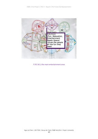 ENBE | Final Project | Part A – Report | The Future City Representation
F.R.E.N.S, the main entertainment area
Nge Jia Chen | 0317738 | Group Mr. Fariz| FNBE Feb 2014 | Taylor’s University
43
 