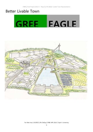 ENBE | Final Project | Part A – Report | The Better Livable Town Representation
Tan Wen Hao | 0319923 | Ms Delliya | FNBE APR 2014 | Taylor’s University
1
Better Livable Town
GREE
N
EAGLE
 