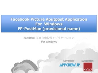 Facebook Picture Aoutpost Application
           For Windows
   FP-PostMan (provisional name)

      Facebook 写真自動投稿アプリケーション
                 For Windows




                         Developer   Suggestion
 