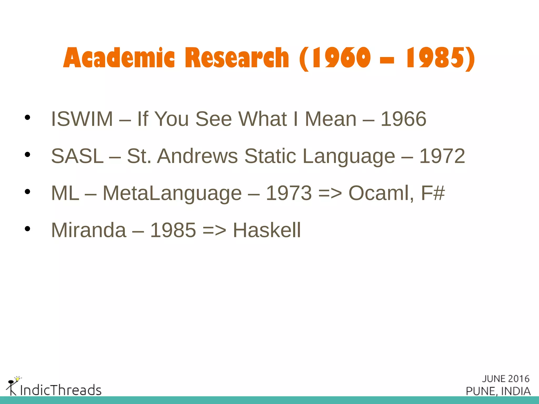 Academic Research (1960 – 1985)
• ISWIM – If You See What I Mean – 1966
• SASL – St. Andrews Static Language – 1972
• ML – MetaLanguage – 1973 => Ocaml, F#
• Miranda – 1985 => Haskell
 
