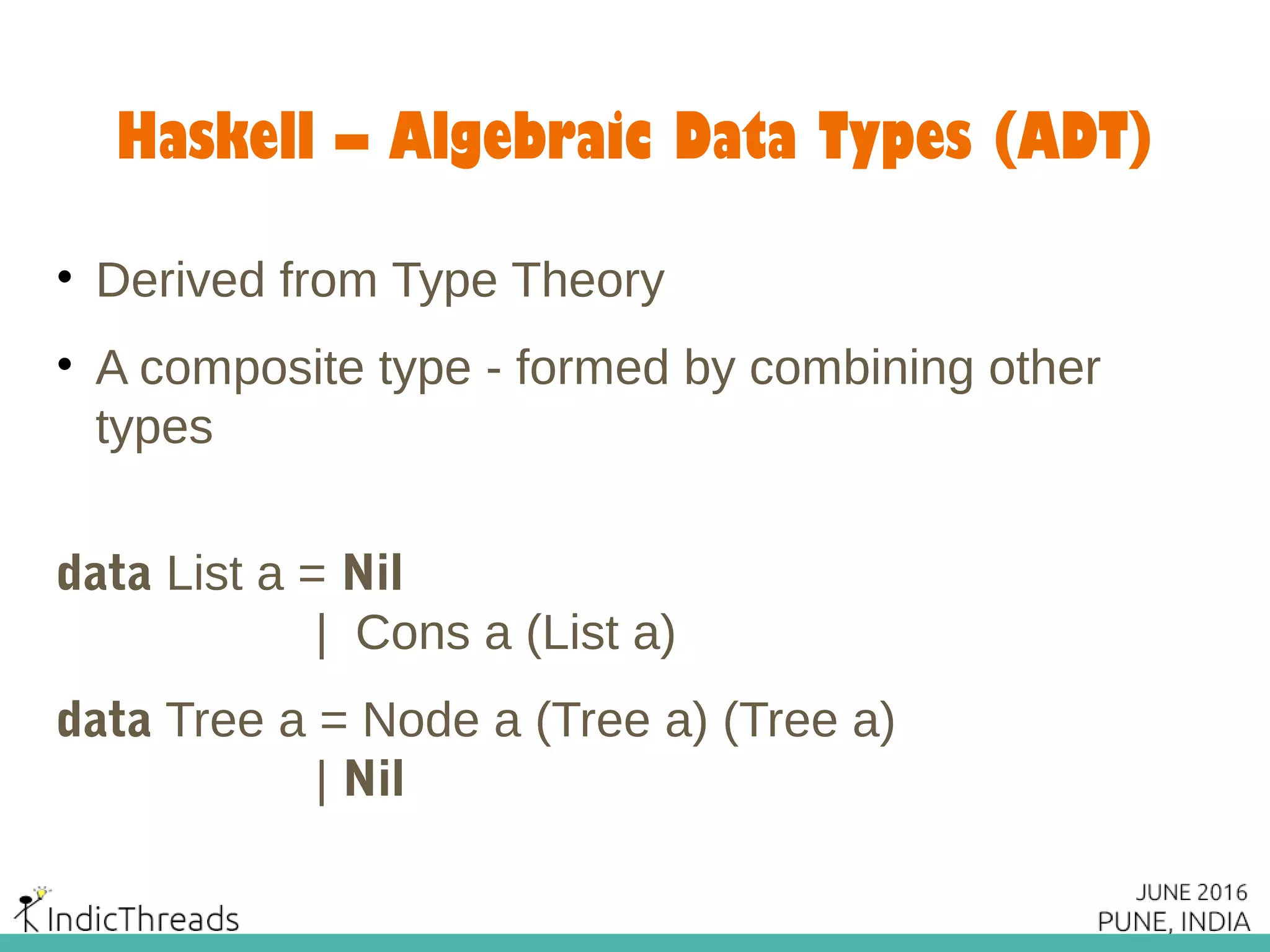 Haskell – Algebraic Data Types (ADT)
• Derived from Type Theory
• A composite type - formed by combining other
types
data List a = Nil
| Cons a (List a)
data Tree a = Node a (Tree a) (Tree a)
| Nil
 