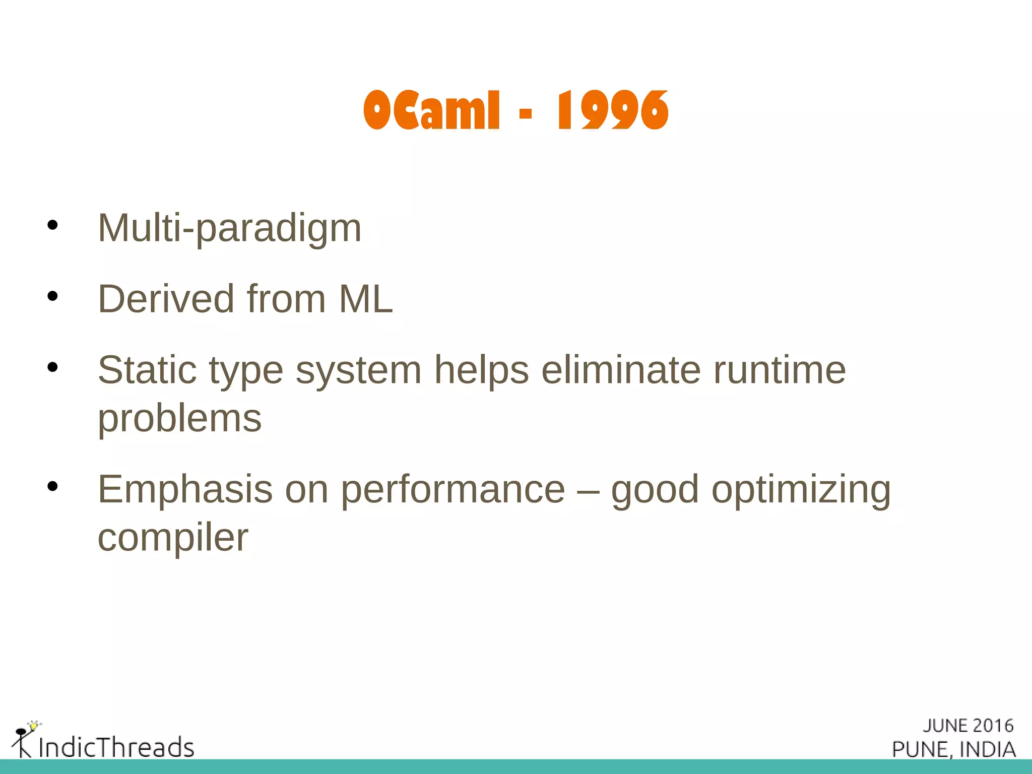 OCaml - 1996
• Multi-paradigm
• Derived from ML
• Static type system helps eliminate runtime
problems
• Emphasis on performance – good optimizing
compiler
 