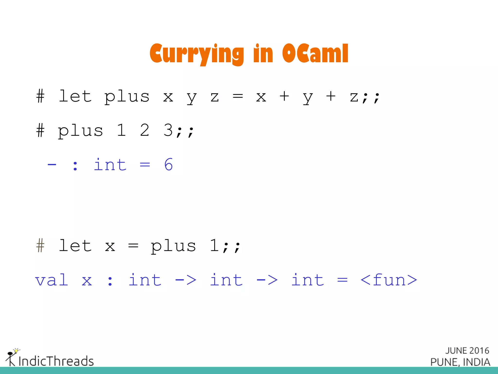 Currying in OCaml
# let plus x y z = x + y + z;;
# plus 1 2 3;;
- : int = 6
# let x = plus 1;;
val x : int -> int -> int = <fun>
 