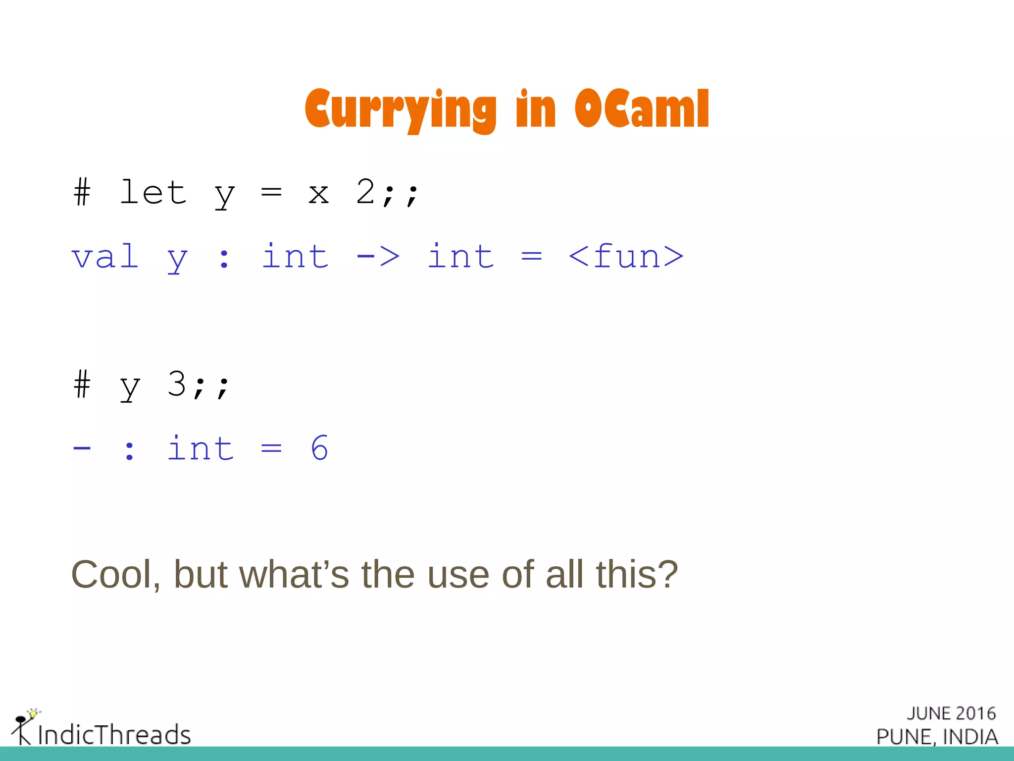 Currying in OCaml
# let y = x 2;;
val y : int -> int = <fun>
# y 3;;
- : int = 6
Cool, but what’s the use of all this?
 