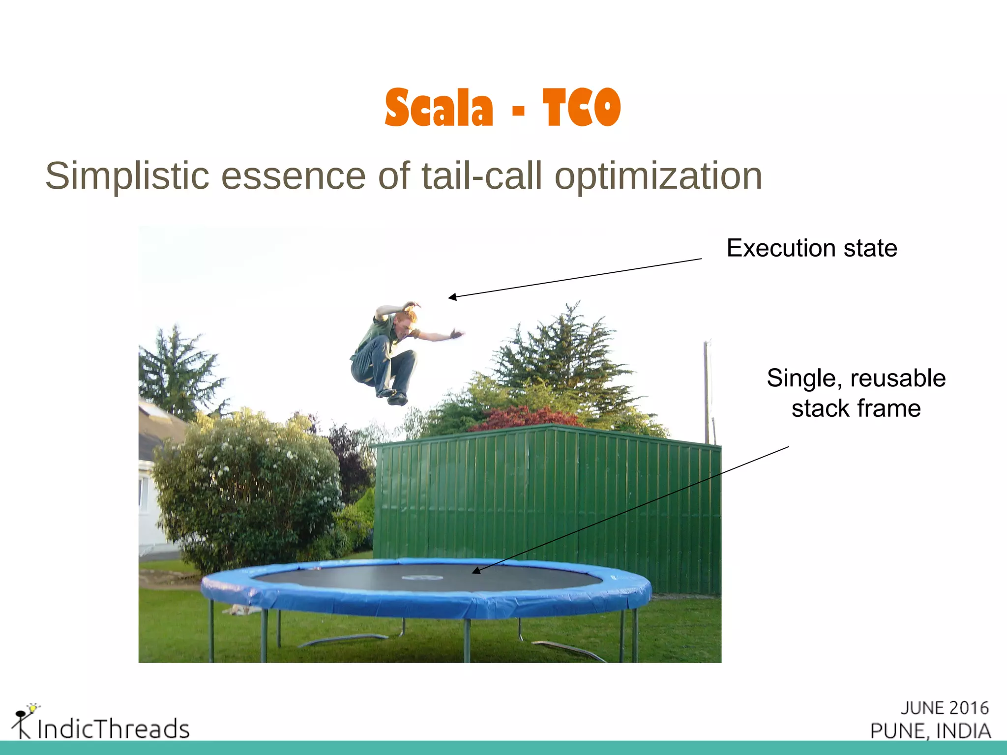 Scala - TCO
Simplistic essence of tail-call optimization
Execution state
Single, reusable
stack frame
 