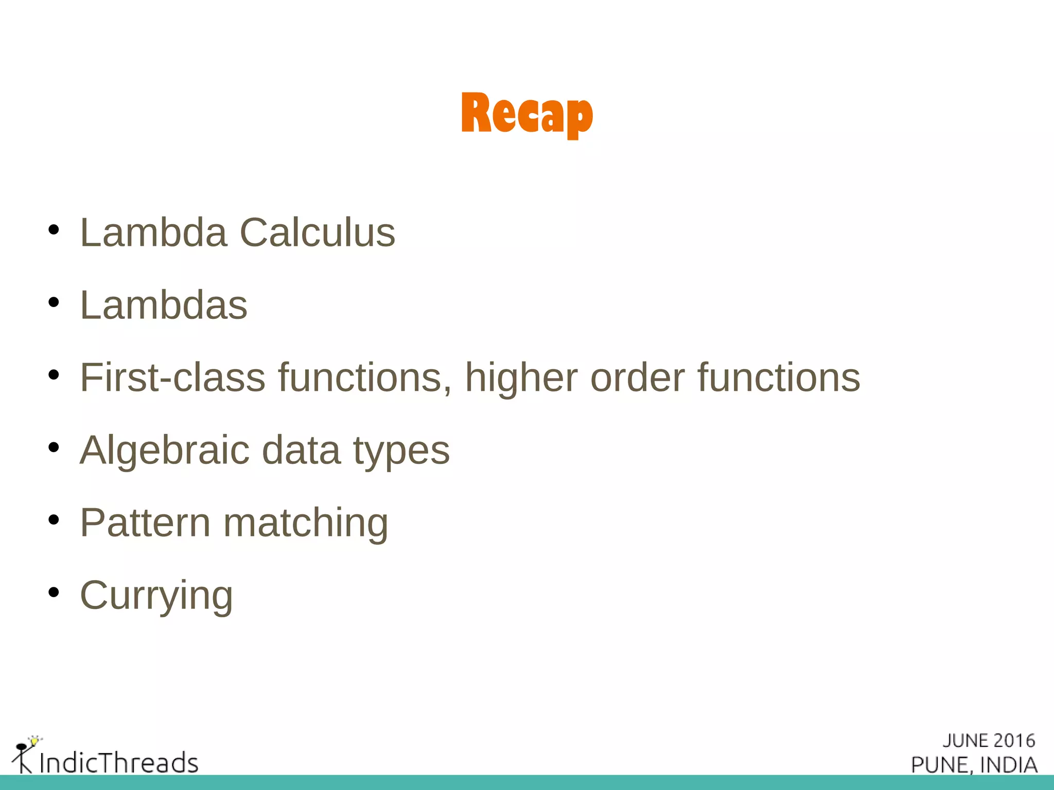 Recap
• Lambda Calculus
• Lambdas
• First-class functions, higher order functions
• Algebraic data types
• Pattern matching
• Currying
 
