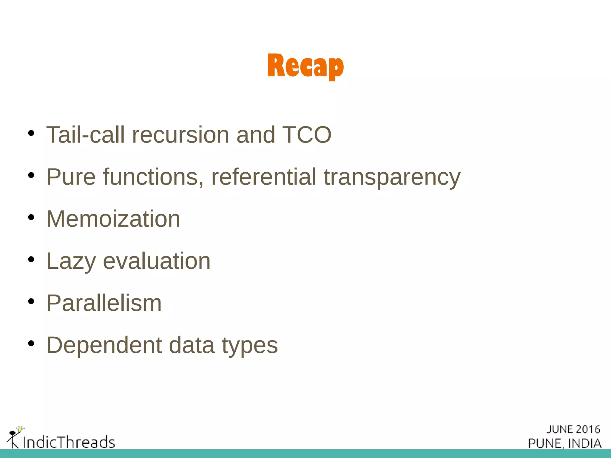 Recap
• Tail-call recursion and TCO
• Pure functions, referential transparency
• Memoization
• Lazy evaluation
• Parallelism
• Dependent data types
 