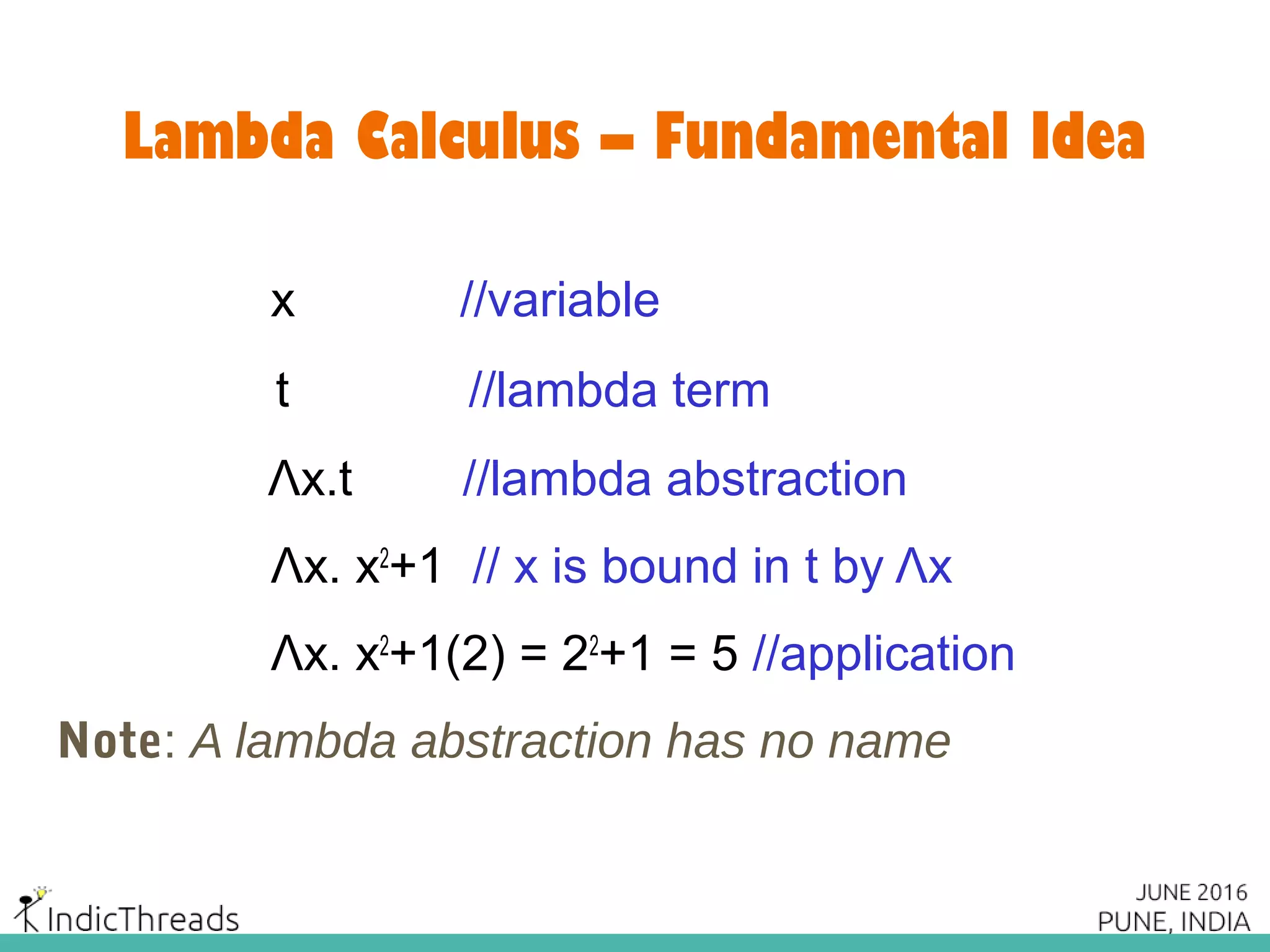 Lambda Calculus – Fundamental Idea
x //variable
t //lambda term
Λx.t //lambda abstraction
Λx. x2
+1 // x is bound in t by Λx
Λx. x2
+1(2) = 22
+1 = 5 //application
Note: A lambda abstraction has no name
 
