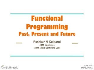 Functional
Programming
Past, Present and Future
Pushkar N Kulkarni
IBM Runtimes
IBM India Software Lab
 