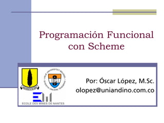 Programación Funcional
      con Scheme


          Por: Óscar López, M.Sc.
       olopez@uniandino.com.co
 