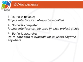 EU-fin is flexible:  Project interface can always be modified EU-fin is complete:  Project interface can be used in each project phase EU-fin is accurate:  Up-to-date data is available for all users anytime anywhere EU-fin benefits 
