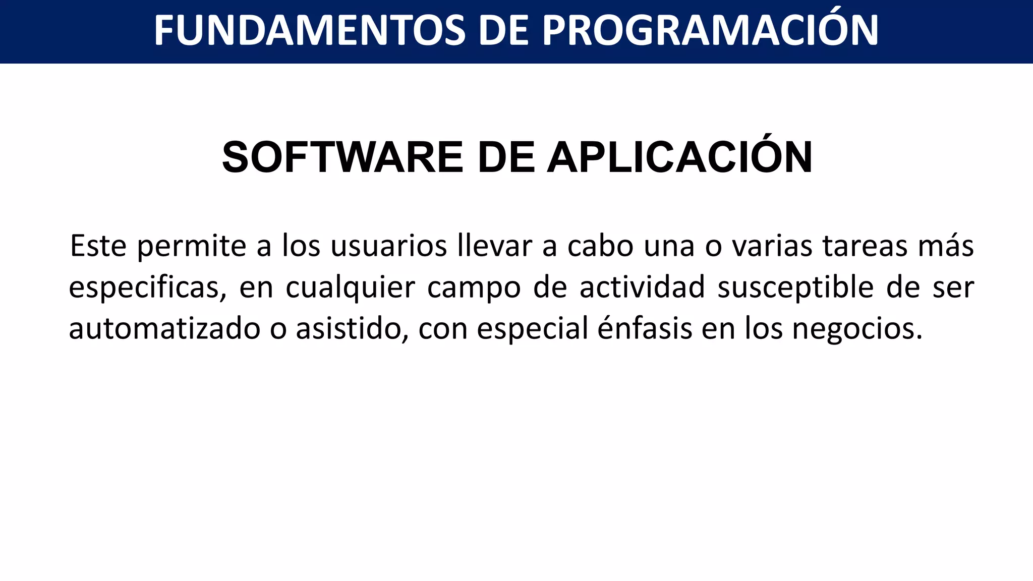 SOFTWARE DE APLICACIÓN
Este permite a los usuarios llevar a cabo una o varias tareas más
especificas, en cualquier campo de actividad susceptible de ser
automatizado o asistido, con especial énfasis en los negocios.
FUNDAMENTOS DE PROGRAMACIÓN
 