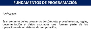 Software
Es el conjunto de los programas de cómputo, procedimientos, reglas,
documentación y datos asociados que forman parte de las
operaciones de un sistema de computación.
FUNDAMENTOS DE PROGRAMACIÓN
 