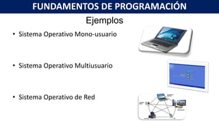 Ejemplos
• Sistema Operativo Mono-usuario
• Sistema Operativo Multiusuario
• Sistema Operativo de Red
FUNDAMENTOS DE PROGRAMACIÓN
 