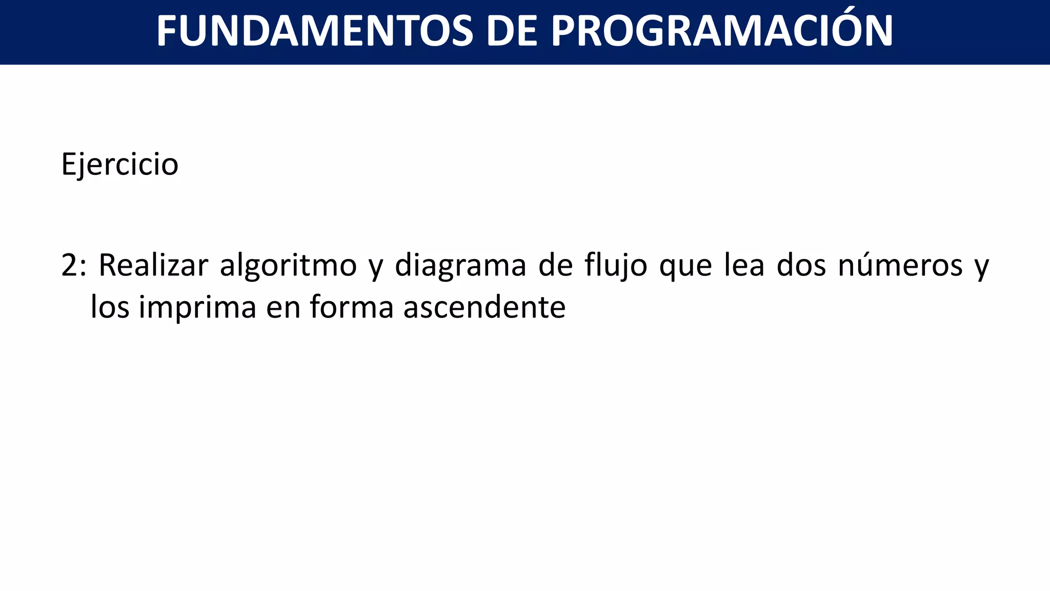 Ejercicio
2: Realizar algoritmo y diagrama de flujo que lea dos números y
los imprima en forma ascendente
FUNDAMENTOS DE PROGRAMACIÓN
 