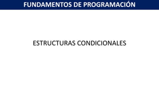 ESTRUCTURAS CONDICIONALES
FUNDAMENTOS DE PROGRAMACIÓN
 