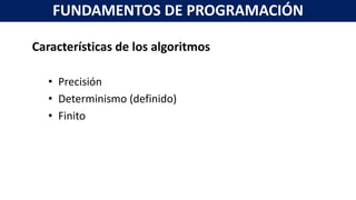 Características de los algoritmos
• Precisión
• Determinismo (definido)
• Finito
FUNDAMENTOS DE PROGRAMACIÓN
 