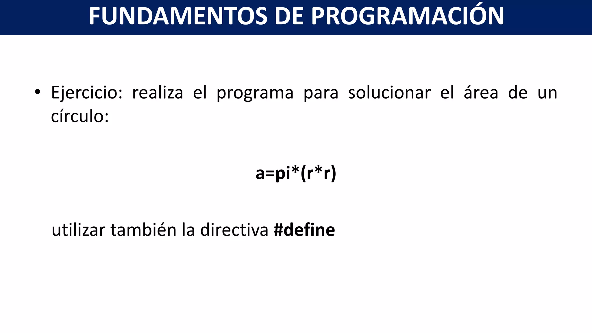 • Ejercicio: realiza el programa para solucionar el área de un
círculo:
a=pi*(r*r)
utilizar también la directiva #define
FUNDAMENTOS DE PROGRAMACIÓN
 