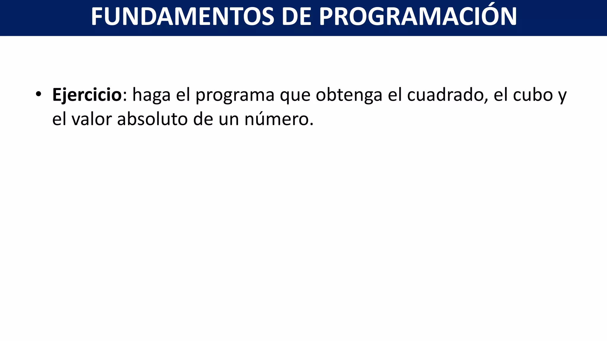 • Ejercicio: haga el programa que obtenga el cuadrado, el cubo y
el valor absoluto de un número.
FUNDAMENTOS DE PROGRAMACIÓN
 