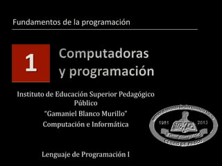 Instituto de Educación Superior Pedagógico
Público
“Gamaniel Blanco Murillo”
Computación e Informática
Lenguaje de Programación I
Fundamentos de la programación
1
 