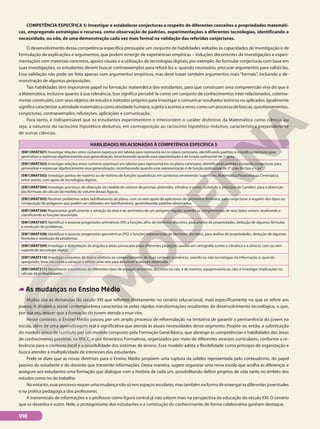 COMPETÊNCIA ESPECÍFICA 5: Investigar e estabelecer conjecturas a respeito de diferentes conceitos e propriedades matemáti-
cas, empregando estratégias e recursos, como observação de padrões, experimentações e diferentes tecnologias, identificando a
necessidade, ou não, de uma demonstração cada vez mais formal na validação das referidas conjecturas.
O desenvolvimento dessa competência específica pressupõe um conjunto de habilidades voltadas às capacidades de investigação e de
formulação de explicações e argumentos, que podem emergir de experiências empíricas – induções decorrentes de investigações e experi-
mentações com materiais concretos, apoios visuais e a utilização de tecnologias digitais, por exemplo. Ao formular conjecturas com base em
suas investigações, os estudantes devem buscar contraexemplos para refutá-las e, quando necessário, procurar argumentos para validá-las.
Essa validação não pode ser feita apenas com argumentos empíricos, mas deve trazer também argumentos mais “formais”, incluindo a de-
monstração de algumas proposições.
Tais habilidades têm importante papel na formação matemática dos estudantes, para que construam uma compreensão viva do que é
a Matemática, inclusive quanto à sua relevância. Isso significa percebê-la como um conjunto de conhecimentos inter-relacionados, coletiva-
mente construído, com seus objetos de estudo e métodos próprios para investigar e comunicar resultados teóricos ou aplicados. Igualmente
significacaracterizaraatividadematemáticacomoatividadehumana,sujeitaaacertoseerros,comoumprocessodebuscas,questionamentos,
conjecturas, contraexemplos, refutações, aplicações e comunicação.
Para tanto, é indispensável que os estudantes experimentem e interiorizem o caráter distintivo da Matemática como ciência, ou
seja, a natureza do raciocínio hipotético-dedutivo, em contraposição ao raciocínio hipotético-indutivo, característica preponderante
de outras ciências.
HABILIDADES RELACIONADAS À COMPETÊNCIA ESPECÍFICA 5
(EM13MAT501) Investigar relações entre números expressos em tabelas para representá-los no plano cartesiano, identificando padrões e criando conjecturas para
generalizar e expressar algebricamente essa generalização, reconhecendo quando essa representação é de função polinomial de 1o
grau.
(EM13MAT502) Investigar relações entre números expressos em tabelas para representá-los no plano cartesiano, identificando padrões e criando conjecturas para
generalizar e expressar algebricamente essa generalização, reconhecendo quando essa representação é de função polinomial de 2o
grau do tipo y = ax².
(EM13MAT503) Investigar pontos de máximo ou de mínimo de funções quadráticas em contextos envolvendo superfícies, Matemática Financeira ou Cinemática,
entre outros, com apoio de tecnologias digitais.
(EM13MAT504) Investigar processos de obtenção da medida do volume de prismas, pirâmides, cilindros e cones, incluindo o princípio de Cavalieri, para a obtenção
das fórmulas de cálculo da medida do volume dessas figuras.
(EM13MAT505) Resolver problemas sobre ladrilhamento do plano, com ou sem apoio de aplicativos de geometria dinâmica, para conjecturar a respeito dos tipos ou
composição de polígonos que podem ser utilizados em ladrilhamento, generalizando padrões observados.
(EM13MAT506) Representar graficamente a variação da área e do perímetro de um polígono regular quando os comprimentos de seus lados variam, analisando e
classificando as funções envolvidas.
(EM13MAT507) Identificar e associar progressões aritméticas (PA) a funções afins de domínios discretos, para análise de propriedades, dedução de algumas fórmulas
e resolução de problemas.
(EM13MAT508) Identificar e associar progressões geométricas (PG) a funções exponenciais de domínios discretos, para análise de propriedades, dedução de algumas
fórmulas e resolução de problemas.
(EM13MAT509) Investigar a deformação de ângulos e áreas provocada pelas diferentes projeções usadas em cartografia (como a cilíndrica e a cônica), com ou sem
suporte de tecnologia digital.
(EM13MAT510) Investigar conjuntos de dados relativos ao comportamento de duas variáveis numéricas, usando ou não tecnologias da informação, e, quando
apropriado, levar em conta a variação e utilizar uma reta para descrever a relação observada.
(EM13MAT511) Reconhecer a existência de diferentes tipos de espaços amostrais, discretos ou não, e de eventos, equiprováveis ou não, e investigar implicações no
cálculo de probabilidades.
As mudanças no Ensino Médio
Muitas são as demandas do século XXI que refletem diretamente no cenário educacional, mais especificamente no que se refere aos
jovens. A dinâmica social contemporânea caracteriza-se pelas rápidas transformações resultantes do desenvolvimento tecnológico, o que,
por sua vez, requer que a formação do jovem atenda a esse viés.
Nesse contexto, o Ensino Médio passou por um amplo processo de reformulação na tentativa de garantir a permanência do jovem na
escola, além de uma aprendizagem real e significativa que atenda às atuais necessidades desse segmento. Propõe-se, então, a substituição
do modelo único de currículo por um modelo composto pela Formação Geral Básica, que abrange as competências e habilidades das áreas
de conhecimento previstas na BNCC, e por Itinerários Formativos, organizados por meio de diferentes arranjos curriculares, conforme a re-
levância para o contexto local e a possibilidade dos sistemas de ensino. Esse modelo adota a flexibilidade como princípio de organização e
busca atender à multiplicidade de interesses dos estudantes.
Pode-se dizer que as novas diretrizes para o Ensino Médio propõem uma ruptura da solidez representada pelo conteudismo, do papel
passivo do estudante e do docente que transmite informações. Dessa maneira, sugere organizar uma nova escola que acolha as diferenças e
assegure aos estudantes uma formação que dialogue com a história de cada um, possibilitando definir projetos de vida tanto no âmbito dos
estudos como no do trabalho.
No entanto, esse processo requer uma mudança não só nos espaços escolares, mas também na forma de enxergar as diferentes juventudes
e na prática pedagógica dos professores.
A transmissão de informações e o professor como figura central já não cabem mais na perspectiva da educação do século XXI. O cenário
que se desenha é outro. Nele, o protagonismo dos estudantes e a construção do conhecimento de forma colaborativa ganham destaque.
VIII
 
