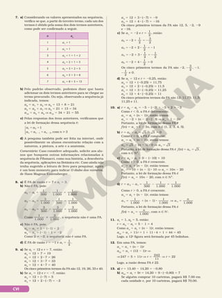 CVI
7. a) Considerando os valores apresentados na sequência,
verifica‑se que, a partir do terceiro termo, cada um dos
termos é obtido pela soma dos dois termos anteriores,
como pode ser confirmado a seguir.
n an
1 a1
= 1
2 a2
= 1
3 a3
= 1 1 1 = 2
4 a4
= 2 1 1 = 3
5 a5
= 3 1 2 = 5
6 a6
= 5 1 3 = 8
7 a7
= 8 1 5 = 13
b) Pelo padrão observado, podemos dizer que basta
adicionar os dois termos anteriores para se chegar ao
termo procurado. Ou seja, observando a sequência já
indicada, temos:
a8
= a7
1 a6
V a8
= 13 1 8 = 21
a9
= a8
1 a7
V a9
= 21 1 13 = 34
a10
= a9
1 a8
V a10
= 34 1 21 5 55
c) Pelas respostas dos itens anteriores, verificamos que
a lei de formação dessa sequência é:
= =
= 1 
2 2
a a
a a a n
n n n




1
, com 3
1 2
1 2
d) A pesquisa também pode ser feita na internet, onde
possivelmente os alunos encontrarão relação com a
natureza, a pintura, a arte e a anatomia.
Comentário: Caso considere adequado, solicite aos alu‑
nos que busquem outras informações relacionadas à
sequência de Fibonacci, como sua história, a descoberta
da sequência, aplicações na Botânica etc. Caso ainda não
tenha sugerido a leitura de livro para pesquisar, agora
é um bom momento para indicar O diabo dos números,
de Hans Magnus Enzensberger.
8. a) É PA de razão r 5 7 e a1
5 3.
b) Não é PA, pois:
2 5 2 5
a a
1
500
1
1.000
1
1.000
2 1
2 5 2 5
a a
3
1.000
1
500
1
1.000
3 2
2 5 2 5
a a
3
500
3
1.000
3
1.000
4 3
Como i
1
1.000
3
1.000
, a sequência não é uma PA.
c) Não é PA, pois:
a2
2 a1
5 1 2 (21) 5 2
a3
2 a2
5 (21) 2 1 5 22
Como 2 i 22, a sequência não é uma PA.
d) É PA de razão r 5 21 e a1
1
2
5 .
9. a) Se a1
5 12 e r 5 7, então:
a2
5 12 1 7 5 19
a3
5 12 1 2 8 7 5 26
a4
5 12 1 3 8 7 5 33
a5
5 12 1 4 8 7 5 40
Os cinco primeiros termos da PA são 12, 19, 26, 33 e 40.
b) Se a1
5 12 e r 5 27, então:
a2
5 12 1 (27) 5 5
a3
5 12 1 2 8 (27) 5 22
a4
5 12 1 3 8 (27) 5 29
a5
5 12 1 4 8 (27) 5 216
Os cinco primeiros termos da PA são 12, 5, 22, 29
e 216.
c) Se a1
5 22 e r
1
2
5 , então:
5 2 1 5 2
a 2
1
2
3
2
2
5 2 1 8 5 2
a 2 2
1
2
1
3
5 2 1 8 5 2
a 2 3
1
2
1
2
4
5 2 1 8 5
a 2 4
1
2
0
5
Os cinco primeiros termos da PA são 2 2 2
2,
3
2
1,
,
2
1
2
e 0.
d) Se a1
5 12 e r 5 20,25, então:
a2
5 12 1 (20,25) 5 11,75
a3
5 12 1 2 8 (20,25) 5 11,5
a4
5 12 1 3 8 (20,25) 5 11,25
a5
5 12 1 4 8 (20,25) 5 11
Os cinco primeiros termos da PA são 12; 11,75; 11,5;
11,25 e 11.
10. a) r 5 a2
2 a1
5 25 2 (22) 5 25 1 2 5 23
Como r , 0, a PA é decrescente.
an
5 a1
1 (n 2 1)r, então temos:
an
5 22 1 (n 2 1) 8 (23) V an
5 1 2 3n
Portanto, a lei de formação dessa PA é
f (n) 5 an
5 1 2 3n, com n Ñ {1, 2, 3, 4, 5}.
b) r a a 3 3 0
2 1
5 2 5 2 5
Como r 5 0, a PA é constante.
an
5 a1
1 (n 2 1)r, então temos:
a n a
n n
3 ( 1) 0 3
5 1 2 8 V 5
Portanto, a lei de formação dessa PA é 5 5
f n an
( ) 3 ,
com n Ñ NÇ.
c) r 5 a2
2 a1
5 0 2 (210) 5 10
Como r . 0, a PA é crescente.
an
5 a1
1 (n 2 1)r, então temos:
an
5 210 1 (n 2 1) 8 10 V an
5 10n 2 20
Portanto, a lei de formação dessa PA é
f (n) 5 an
5 10n 2 20, com n Ñ NÇ.
d) r a a
1
500
1
1.000
1
1.000
2 1
5 2 5 2 5
Como r . 0, a PA é crescente.
an
5 a1
1 (n 2 1)r, então temos:
a n a
n
n n
1
1.000
( 1)
1
1.000 1.00
5 1 2 8 V 5
0
0
Portanto, a lei de formação dessa PA é
f(n) 5 an
5
n
1.000
, com n Ñ NÇ
.
11. a1
5 1, a2
5 5, então:
r 5 a2
2 a1
5 5 2 1 5 4
Como an
5 a1
1 (n 2 1)r, então temos:
a12
5 a1
1 11r 5 1 1 11 8 4 5 1 1 44 5 45
Logo, a 12a
figura será formada por 45 bolinhas.
12. Em uma PA, temos:
an
5 a1
1 (n 2 1)r
a12
5 a1
1 (12 2 1)r V
V 247 5 5 1 11r V r
11
5
242
V r 5 22
Logo, a razão dessa PA é 22.
13. a) r 5 13,40 2 14,20 5 20,80
b) a10
5 a1
1 9r 5 14,20 1 9 8 (20,80) 5 7
Se alguém comprar 10 carteiras, pagará R$ 7,00 em
cada unidade e, por 10 carteiras, pagará R$ 70,00.
 