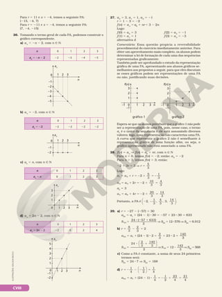 CVIII
Para r 5 11 e x 5 24, temos a seguinte PA:
(215, 24, 7)
Para r 5 211 e x 5 24, temos a seguinte PA:
(7, 24, 215)
26. Tomando o termo geral de cada PA, podemos construir o
gráfico correspondente.
a) an
5 2n 2 2, com n Ñ N
n
0 1 2 3
–1
–2
–3
– 4
–5
an
n 0 1 2 3
an
5 2n 2 2 22 23 24 25
n
0 1 2 3
–1
–2
an
b) an
5 22, com n Ñ N
n 0 1 2 3
an
5 22 22 22 22 22
n
1 2 3
0
1
2
3
an
n
1 2 3
0
1
2
3
4
5
–1
–2
an
c) an
5 n, com n Ñ N
d) an
5 2n 2 2, com n Ñ N
n 0 1 2 3
an
5 n 0 1 2 3
n 0 1 2 3
an
5 2n 2 2 22 0 2 4
ILUSTRAÇÕES:
ADILSON
SECCO
n
3
2
1
0
f(n)
–1
1
2
3
–1
gráfico 1
n
3
2
1
0
f(n)
–1
1
2
3
–1
gráfico 2
27. a0
5 3, a1
5 1, a2
5 21
r 5 1 2 3 5 22
f (n) 5 an
5 a0
1 nr 5 3 2 2n
Logo:
f (0) 5 a0
5 3 f (2) 5 a2
5 21
f (1) 5 a1
5 1 f (3) 5 a3
5 23
alternativa d
Comentário: Essa questão propicia a reversibilidade
procedimental do exercício imediatamente anterior. Para
obter um aproveitamento mais completo, os alunos podem
determinar a lei de formação de cada uma das sequências
representadas graficamente.
Também pode ser aprofundado o estudo da representação
gráfica de uma PA, apresentando aos alunos gráficos se‑
melhantes aos propostos a seguir, para que eles discutam
se esses gráficos podem ser representações de uma PA
ou não, justificando suas decisões.
Espera‑se que os alunos percebam que o gráfico 1 não pode
ser a representação de uma PA, pois, nesse caso, o termo
a1
é o único da sequência e ele está assumindo diversos
valores; logo, essa representação não caracteriza uma PA.
A curva que representa o gráfico 2 não é semelhante à
representação gráfica de uma função afim, ou seja, o
gráfico apresentado não está associado a uma PA.
28. f(n) 5 an
V f(n) 5 a0
1 nr, com n Ñ N
Para n 5 0, temos f(n) 5 22; então: a0
5 22
Para n 5 3, temos f(n) 5 3; então:
22 1 3r 5 3 V r
5
3
5
Logo:
a a r
1 0 2
5
3
1
3
5 1 5 2 1 5 2
a a r
2 0 2 2
10
3
4
3
5 1 5 2 1 5
a3
5 3
a a r
4 0 4 2
20
3
14
3
5 1 5 2 1 5
Portanto, a PA é 2 2
2
1
3
4
3
, , , 3,
14
3





.
29. a) r 5 227 2 (257) 5 30
a24
5 a1
1 (24 2 1) 8 30 5 257 1 23 8 30 5 633
S 24
24 57 633)
2
5
8 2 1
(
V S24
5 12 8 576 V S24
5 6.912
b) r
8
3
2
3
2
5 2 5
a a
24 1 24 1) 2
2
3
23 2
140
5 1 2 8 5 1 8 5
(
3
3
S 24
24
2
3
140
3
2
5
8 1






V S 24
142
12
3
5 8 V S24
5 568
c) Como a PA é constante, a soma de seus 24 primeiros
termos será:
S24
5 24 8 7 V S24
5 168
d) r
1
4
1
4
5 2 2 2 5
1
2




a a
24 1 (24 1)
1
4
1
2
23
4
21
4
5 1 2 8 5 2 1 5
 