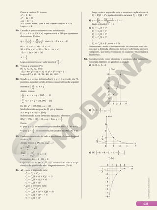 CXI
Como a razão é 2, temos:
x2
5 2 8 2x
x2
2 4x 5 0
x(x 2 4) 5 0
x 5 0 (não serve, pois a PG é crescente) ou x 5 4
Logo, x 5 4.
50. Usando x para o número a ser adicionado,
(2 1 x, 6 1 x, 15 1 x) representará a PG que queremos
determinar. Então:
q
x
x
x
x
6
2
15
6
5
1
1
5
1
1
, com x i 22 e x i 26
(6 1 x)2
5 (2 1 x) 8 (15 1 x)
36 1 12x 1 x2
5 30 1 2x 1 15x 1 x2
17x 2 12x 5 36 2 30
x 5
6
5
Logo, o número a ser adicionado é
6
5
.
51. Temos a seguinte PG:
(6, a2
, a3
, a4
, a5
, 192)
192 5 6 8 q5
V q5
5 32 V q5
5 25
V q 5 2
Logo, a PG é (6, 12, 24, 48, 96, 192).
52. Sendo x o termo intermediário e q i 0 a razão da PG,
podemos denotar os três termos consecutivos da seguinte
maneira: 8
x
q
x x q






, ,
Assim, temos:
x
q
x x q
x
q
x x q







1 1 8 5
8 8 8 5
105 (I)
27.000 (II)
De (II): x3
= 27.000 V x 5 30
Multiplicando a equação (I) por q, temos:
x 1 x 8 q 1 x 8 q2
5 105q
Substituindo x por 30 nessa equação, obtemos:
30q2
 2 75q 1 30 5 0 V q 5 2 ou 5
q
1
2
Então:
• para q 5 2, os números procurados são 15, 30 e 60;
• para q 5
1
2
, os números procurados são 60, 30 e 15.
53. Dado um quadrado de lado a, sua área é a2
e sua diagonal
mede a 2 .
Assim, temos a PG: a a a
( , 2 , )
2
5 5
q
a
a
2
2
5 V
a
a
a
a
2
2
2
a 5 2
Perímetro: 4a 5 4 8 (2) 5 8
Logo, a razão da PG é 2 , e as medidas do lado e do pe‑
rímetro do quadrado são, respectivamente, 2 e 8.
54. a) • Após o segundo mês:
C2
5 C1
1 C1
8 i
C2
5 C0
(1 1 i) 1 C0
(1 1 i)i
C2
5 C0
(1 1 i)(1 1 i)
C2
5 C0
(1 1 i)2
• Após o terceiro mês:
C3
5 C2
1 C2
8 i
C3
5 C0
(1 1 i)2
1 C0
(1 1 i)2
i
C3
5 C0
(1 1 i)2
(1 1 i)
C3
5 C0
(1 1 i)3
Logo, após o segundo mês o montante aplicado será
C2
5 C0
(1 1 i)2
e após o terceiro mês será C3
5 C0
(1 1 i)3
.
b) 5 5
1
5 1
q
C
C
C i
C
i
(1 )
1
1
0
0
0
Logo, a razão é 1 1 i.
c) C0
5 C0
(1 1 i)0
C1
5 C0
(1 1 i)1
C2
5 C0
(1 1 i)2
C3
5 C0
(1 1 i)3

Cn
5 C0
(1 1 i)n
, com n Ñ N
Comentário: Avalie a conveniência de observar aos alu‑
nos que a fórmula obtida no item c é a fórmula do juro
composto, que será retomada no capítulo ìMatemática
financeiraì.
55. Considerando como domínio o conjunto dos números
naturais, teremos os gráficos a seguir.
a) (1, 2, 4, 8, ...)
n
1 2 3
f(n)
0
1
2
3
4
5
6
7
8
b) 3, 1,
1
3
,
1
9
, ...






n
1 2 3
f(n)
0
1
2
3
1
3
—
1
9
—
c) PG 8, 4, 2, 1,
1
2
, ...
2 2 2 2 2




1
2
– —
n
1 2 3
f(n)
–8
–7
–6
–5
– 4
–3
–2
–1
0 4
ILUSTRAÇÕES:
ADILSON
SECCO
 