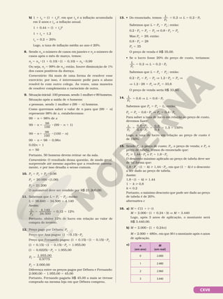 CXVII
b) 1 1 iA
5 (1 1 ia
)2
, em que iA
é a inflação acumulada
em 2 anos e ia
, a inflação anual.
1 1 0,44 5 (1 1 ia
)2
1 1 ia
5 1,2
ia
5 0,2 5 20%
Logo, a taxa de inflação média ao ano é 20%.
8. Sendo n0
o número de casos em janeiro e nf
o número de
casos após o mês de março, temos:
nf
5 n0
8 (1 1 0,10) 8 (1 2 0,10) 5 n0
8 0,99
Ou seja, nf
5 99% de n0
; então, houve diminuição de 1%
dos casos positivos da doença.
Comentário: Há mais de uma forma de resolver esse
exercício; por isso, é interessante pedir para o aluno
resolvê-lo com outro colega. Às vezes, uma maneira
de resolver complementa o raciocínio de outra.
9. Situação inicial: 100 pessoas, sendo 1 mulher e 99 homens.
Situação após a saída de n homens:
x pessoas, sendo 1 mulher e (99 2 n) homens.
Como queremos saber o valor de n para que (99 2 n)
represente 98% de x, estabelecemos:
99 2 n 5 98% de x
99
98
100
(99 1)
2 5 8 2 1
n n
99
98
100
(100 )
2 5 8 2
n n
99 2 n 5 98 2 0,98n
0,02n 5 1
n 5 50
Portanto, 50 homens devem retirar-se da sala.
Comentário: O resultado dessa questão, de modo geral,
surpreende até mesmo aqueles que a resolvem correta-
mente, e por isso desafia o senso comum.
10. PV
5 PC
1 PC
8 0,06
PV
5 20.000 8 (1,06)
PV
5 21.200
O automóvel deve ser vendido por R$ 21.200,00.
11. Sabemos que L 5 PV
2 PC
; então:
L 5 38.640 2 34.500 5 4.140
Assim:
L
PC
4.140
34.500
5 5 0,12 5 12%
Portanto, obtive 12% de lucro em relação ao valor de
compra do terreno.
12. Preço pago por Débora: PC
Preço que Ana pagou: (1 2 0,15) 8 PC
Preço que Fernando pagou: (1 1 0,15) 8 (1 2 0,15) 8 PC
(1 1 0,15) 8 (1 2 0,15) 8 PC
5 1.955,00
(1 2 0,0225) 8 PC
5 1.955,00
PC
1.955,00
5
0 9775
,
PC
5 2.000,00
Diferença entre os preços pagos por Débora e Fernando:
2.000,00 2 1.955,00 = 45,00
Portanto, Fernando pagaria R$ 45,00 a mais se tivesse
comprado na mesma loja em que Débora comprou.
13. • Do enunciado, temos:
L
P
L P
V
V
0,2 0,2
5 5 8
]
Sabemos que L 5 PV
2 PC
; então:
0,2 8 PV
5 PV
2 PC
V 0,8 8 PV
5 PC
Mas PC
5 28; então:
0,8 8 PV
5 28
PV
5 35
O preço de venda é R$ 35,00.
• Se o lucro fosse 20% do preço de custo, teríamos:
L
P
L P
C
C
0,2 0,2
5 5 8
]
Sabemos que L 5 PV
2 PC
; então:
0,2 8 PC
5 PV
2 PC
V 1,2 8 PC
5 PV
V
V 1,2 8 28 5 PV
V PV
5 33,6
O preço de venda seria R$ 33,60.
14. L
P
L P
V
V
0,6 0,6
5 5 8
]
Sabemos que PC
5 PV
2 L; então:
PC
5 PV
2 0,6 8 PV
V PC
5 0,4 8 PV
Para saber a taxa de lucro em relação ao preço de custo,
devemos fazer:
5
8
8
5 5 5
0,6
0,4
0,6
0,4
1,5 150%
L
P
P
P
C
V
V
Logo, a taxa de lucro em relação ao preço de custo é
de 150%.
15. Sendo PC
, o preço de custo; PV
, o preço de venda; e Pt
, o
preço de tabela, temos do enunciado que:
PV
 1,44 8 PC
e Pt
5 1,8 8 PC
O desconto máximo aplicado ao preço de tabela deve ser
de tal forma que:
1,8 8 PC
8 (1 2 k)  1,44 8 PC
, em que (1 2 k) é o desconto
a ser dado ao preço de tabela.
Assim:
1,8 8 (1 2 k)  1,44
1 2 k  0,8
k  0,2
Portanto, o máximo desconto que pode ser dado ao preço
de tabela é de 20%.
alternativa c
16. a) M 5 C(1 1 i 8 t)
M 5 2.000 8 (1 1 0,24 8 3) V M 5 3.440
Logo, após 3 anos de aplicação, o montante será
R$ 3.440,00.
b) M 5 2.000 8 (1 1 0,24n)
M 5 2.000 1 480n, em que M é o montante após n anos
de aplicação.
c) n
(em ano)
M
(em real)
0 2.000
1 2.480
2 2.960
3 3.440
 