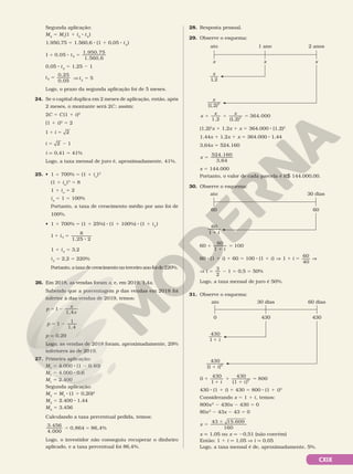 CXIX
Segunda aplicação:
M2
5 M1
(1 1 i2
8 t2
)
1.950,75 5 1.560,6 8 (1 1 0,05 8 t2
)
1 0,05
1.950,75
1.560,6
2
1 8 5
t
0,05 8 t2
5 1,25 2 1
t2
0,25
0,05
5 V t2
5 5
Logo, o prazo da segunda aplicação foi de 5 meses.
24. Se o capital duplica em 2 meses de aplicação, então, após
2 meses, o montante será 2C; assim:
2C 5 C(1 1 i)2
(1 1 i)2
5 2
1 2
1 5
i
i 2 1
5 2
i q 0,41 5 41%
Logo, a taxa mensal de juro é, aproximadamente, 41%.
25. • 1 1 700% 5 (1 1 ia
)3
(1 1 ia
)3
5 8
1 1 ia
5 2
ia
5 1 5 100%
Portanto, a taxa de crescimento médio por ano foi de
100%.
• 1 1 700% 5 (1 1 25%) 8 (1 1 100%) 8 (1 1 i3
)
1
8
1,25 2
3
1 5
8
i
1 1 i3
5 3,2
i3
5 2,2 5 220%
Portanto, a taxa de crescimento no terceiro ano foi de 220%.
26. Em 2018, as vendas foram x, e, em 2019, 1,4x.
Sabendo que a porcentagem p das vendas em 2018 foi
inferior à das vendas de 2019, temos:
p
x
x
1,4
5 2
1
5 2
1
1
1,4
p
p q 0,29
Logo, as vendas de 2018 foram, aproximadamente, 29%
inferiores às de 2019.
27. Primeira aplicação:
M1
5 4.000 8 (1 2 0,40)
M1
5 4.000 8 0,6
M1
5 2.400
Segunda aplicação:
M2
5 M1
8 (1 1 0,20)2
M2
5 2.400 8 1,44
M2
5 3.456
Calculando a taxa percentual pedida, temos:
3.456
4.000
0,864 86,4%
5 5
Logo, o investidor não conseguiu recuperar o dinheiro
aplicado, e a taxa percentual foi 86,4%.
28. Resposta pessoal.
29. Observe o esquema:
ato 1 ano 2 anos
x x x
x
1 2
,
x
( , )
1 2 2
x
x x
1,2
364.000
1 1 5
( , )
1 2 2
(1,2)2
x 1 1,2x 1 x 5 364.000 8 (1,2)2
1,44x 1 1,2x 1 x 5 364.000 8 1,44
3,64x 5 524.160
x
3,64
5
524 160
.
x 5 144.000
Portanto, o valor de cada parcela é R$ 144.000,00.
30. Observe o esquema:
ato 30 dias
60 60
60
1 1 i
6
60
0
1
100
1
1
5
i
60 8 (1 1 i) 1 60 5 100 8 (1 1 i) ] 1 1 5
i
60
40
V
V i 1
5 2
3
2
5 0,5 5 50%
Logo, a taxa mensal de juro é 50%.
31. Observe o esquema:
ato 30 dias 60 dias
0 430 430
430
1 1 i
430
1 2
( )
1 i
0
430
1
430
(1 )
800
2
1
1
1
1
5
i i
430 8 (1 1 i) 1 430 5 800 8 (1 1 i)2
Considerando x 5 1 1 i, temos:
800x2
2 430x 2 430 5 0
80x2
2 43x 2 43 5 0
x
15.609
5
6
43
160
x q 1,05 ou x q 20,51 (não convém)
Então: 1 1 i q 1,05 V i q 0,05
Logo, a taxa mensal é de, aproximadamente, 5%.
 