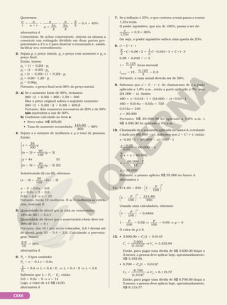 CXXII
Queremos:
a
t
a
a r
a
a
a
a
a
5
1
5
1
5 5 5 5
3
2
5
2
2
5
0,4 40%
alternativa d
Comentário: Se achar conveniente, oriente os alunos a
construir um retângulo dividido em duas partes pro-
porcionais a 2 e a 3 para ilustrar o enunciado e, assim,
facilitar seu entendimento.
2. Sejam pi
o preço inicial, pa
o preço com aumento e pf
o
preço final.
Então, temos:
pa
5 (1 1 0,20) 8 pi
pf
5 (1 2 0,20) 8 pa
pf
5 (1 2 0,20) 8 (1 1 0,20) 8 pi
pf
5 0,80 8 1,20 8 pi
pf
5 0,96pi
Portanto, o preço final será 96% do preço inicial.
3. a) Se o aumento fosse de 50%, teríamos:
260 8 (1 1 0,50) 5 260 8 1,50 5 390
Mas o preço original sofreu o seguinte aumento:
260 8 (1 1 0,20) 8 (1 1 0,30) 5 405,6
Portanto, dois aumentos sucessivos de 20% e de 30%
não equivalem a um de 50%.
b) Conforme calculado no item a:
• Novo valor: R$ 405,60
• Taxa de aumento acumulada: 145,60
260
5 56%
4. Sejam x o número de mulheres e y o total de pessoas.
Então:
x y
x y
y x
x y
25
100
( 3)
20
100
( 3)
4 (I)
( 3)
20
100
( 3) (II)
5
2 5 2
5
2 5 2










Substituindo (I) em (II), obtemos:
x x
( 3)
20
100
(4 3)
2 5 8 2
x 2 3 5 0,8x 2 0,6
x 2 0,8x 5 3 2 0,6
0,2x 5 2,4 V x 5 12
Portanto, havia 12 mulheres. E se 3 mulheres se retira-
rem, restarão 9.
5. Quantidade de álcool que já está no reservatório:
18% de 30 c 5 5,4 c
Quantidade de álcool que o reservatório cheio deve ter:
20% de 40 c 5 8 c
Portanto, dos 10 c que serão colocados, 2,6 c devem ser
de álcool, pois 10 2 5,4 5 2,6. Calculando a porcenta-
gem, temos:
2,6
10
26%
5
alternativa d
6. PC
5 9 (por unidade)
PV
5 x 2 0,1x 5 0,9x
5 5 8 5 8 5
] ] ]
L
P
L P L L
C
C
0,4 0,4 0,4 9 3,6
Sabemos que L 5 PV
2 PC
; então:
3,6 5 0,9x 2 9 V x 5 14
Logo, o valor de x é R$ 14,00.
alternativa d
7. Se a inflação é 25%, o que custava x reais passa a custar
1,25x reais.
O poder aquisitivo, que era de 100%, passa a ser de:
x
x
1 25
,
0,8 80%
5 5
Ou seja, o poder aquisitivo sofreu uma queda de 20%.
8. J 5 C 8 i 8 t
2
3
8 C 8 0,06 8 2 1
1
3
C 8 0,045 8 3 5 C 8 i 8 3
0,08 1 0,045 5 i 8 3
i
0,125
3
5 (taxa mensal)
i anual
5 12
0,125
3
0,5
8 5
Portanto, a taxa anual deveria ser de 50%.
9. Sabemos que J 5 C 8 i 8 t. Se chamarmos de x a parte
aplicada a 1,8% a.m., então a parte aplicada a 3% será
(24.000 2 x). Assim:
480 5 x 8 0,018 8 1 1 (24.000 2 x) 8 0,03 8 1
480 5 0,018x 2 0,03x 1 720
0,012x 5 240
x 5 20.000
Portanto, R$ 20.000,00 foi aplicado a 1,8% a.m. e
R$ 4.000,00 foi aplicado a 3% a.m.
10. Chamando de x a quantia aplicada no banco A, o restante
é dado por (60.000 2 x). Sabemos que J 5 C 8 i 8 t; então:
x 8 0,05 8 1 5 (60.000 2 x) 8 0,07 8 1
x
x
x x
0,05
0,07
60.000
5
7
60.000
8
5 2
1 5
x
x
60.000 7
12
35.000
5
8
5
Portanto, a pessoa aplicou R$ 35.000 no banco A.
alternativa e
11. 211,60 250 1
100
5 8 2
p






2
1
100
211,60
250
2 5
p






2
Usando uma calculadora, obtemos:
1
100
0,8464
2 5
p






2
1
100
0,92
100
0,08
2 5 5
p p
] V p 5 8
O valor de p é 8.
12. • 3.600,00 5 C1
(1 1 0,014)3
C1
5
3.600
(1,014)3 V C1
q 3.452,94
Então, para pagar uma dívida de R$ 3.600,00 daqui a
3 meses, a pessoa deve aplicar hoje, aproximadamente,
R$ 3.452,94.
• 8.700 5 C2
(1 1 0,014)5
C
8.700
(1,014)
2 5
5 V C2
q 8.115,77
Então, para pagar uma dívida de R$ 8.700,00 daqui a
5 meses, a pessoa deve aplicar hoje, aproximadamente,
R$ 8.115,77.
 