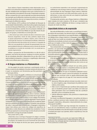 Esses saberes e fazeres matemáticos estão relacionados com o
contexto sociocultural do estudante e devem ser abordados em sala
de aula, estabelecendo uma ligação entre esses conhecimentos e o
saber matemático da academia e da escola. É importante compreen-
dê-losecompará-loscomoqueseaprendenaescola,demonstrando,
por exemplo, que há diferentes maneiras de resolver uma situação. A
sala de aula, portanto, deve ser um espaço de encontros, conexões e
explorações de diferentes saberes.
Jonei Barbosa (2019), professor da Faculdade de Educação da
UniversidadeFederaldaBahia,ondedesenvolveprojetosdepesquisa
na área de Educação Matemática, em artigo sobre o tema, traz um
uso da Etnomatemática, quando cita uma pesquisa realizada com
estudantes do 2o
ano do Ensino Médio em que eles tiveram de pes-
quisar, em grupos, a matemática na construção civil:
[...] Eles tiveram que visitar canteiros de obras e entrevistar os pro-
fissionais [engenheiro, mestre de obra, pedreiro]. Depois disso,
os grupos apresentaram os saberes e fazeres, como a técnica de
construção das“tesouras”na sustentação do telhado, a determina-
ção do desnível entre dois pontos de um terreno e o esquadro do
chão com uma parede de um cômodo. Na apresentação, teve-se a
oportunidade de discutir as diferenças entre as formas de abordar
os problemas no mundo da construção civil e na escola (por ex.,
usando trigonometria).
Utilizar a perspectiva da Etnomatemática na sala de aula é,
portanto, uma forma de promover mudanças no ensino, permitin-
do aos estudantes descobrir a Matemática de seu dia a dia. É uma
oportunidade de despertar o interesse e a significação, oferecendo
a eles novos olhares para a Matemática.
A língua materna e a Matemática
Um dos papéis da escola é promover a participação social, as
trocas e o exercício da cidadania. Uma das maneiras de alcançar isso
é suprir os estudantes com ferramentas que lhes permitam uma
comunicação efetiva.
Em nosso campo de estudo, a eficiência na comunicação se dá
quando, pelo uso da língua materna (ou linguagem corrente), a Ma-
temática é interpretada e ganha sentido. Estudos teóricos mostram
que é importante estabelecer uma relação entre a língua materna e
o ensino da Matemática, o qual tem ora uma linguagem formal, ora
um sistema de representação. Nas palavras de Nilson José Machado
(1989),aMatemática,“impregnando-sedalínguamaterna,[…]passa
a transcender uma dimensão apenas técnica adquirindo assim o
sentido de uma atividade caracteristicamente humana”.
Tantoalínguamaternaquantoalinguagemmatemáticapossuem
um sistema de representação simbólico, letras e números, utilizado
para interpretar a realidade, e ambas necessitam de um grau de abs-
tração para que sejam compreendidos os seus códigos. No entanto,
paraentenderalínguamaterna,ograudeabstraçãoémenorquando
comparado com a linguagem matemática, já que as palavras fazem
parte do cotidiano e se referem a objetos e situações mais próximas
de todos. A abstração para compreender a linguagem matemática
requer mais esforço, pois muitos dos códigos são específicos da
Matemática e estão distantes da realidade dos estudantes. É nesse
sentido que aparecem os entraves logo no início do percurso escolar
e se estendem ao longo da jornada estudantil.
Para Luvison (2013, p. 60):
a Matemática não se restringe à linguagem de códigos e símbolos;
está representada em torno de um conjunto de significações que lhe
são próprias, mas também faz uso do movimento de outras lingua-
gens. Além da relação de técnicas para operar, quando pensamos
no conhecimento matemático e de construção e representação da
realidade por meio da língua materna, é preciso refletir sobre a com-
plementaridade das duas linguagens (língua materna e Matemáti-
ca), pois ambas possuem seus estilos particulares, porém, são com-
plementares; ou seja, existe entre elas uma relação de significados
que independe do seu estilo.
É fundamental, portanto, que a língua materna e a Matemática
sejam tratadas de modo conjunto, a fim de que o estudante seja
estimulado a adquirir habilidades de leitura e consiga resolver as
situações de modo mais eficaz.
Capacidade leitora e de expressão
NasaulasdeMatemática,muitasvezes,ousodalínguaserestrin-
ge à leitura de enunciados, mas deveria existir um trabalho pontual
com a linguagem matemática e suas especificidades, estabelecendo
um diálogo entre a língua materna e a linguagem matemática. Um
modo de fazer isso é pedir aos estudantes, que, além de explicarem
oralmenteumaresolução,escrevamcomopensaram.Depois,pode-se
pedir que, em duplas, um leia o texto do outro e ambos contribuam
para a melhoria dos textos.
Para compreender uma situação-problema, por exemplo, há um
caminho a ser percorrido: leitura do enunciado, levantamento de
hipóteses, identificação dos dados que aparecem no texto e solução
para o que foi proposto. Para esse trabalho caminhar, muitas vezes, é
necessário retomar as estratégias de leitura1
e verbalizar com a turma
todo esse percurso.
A fim de favorecer as habilidades de análise e interpretação, po-
de-se recorrer às linguagens visuais e digitais: gráficos de diferentes
tipos, tabelas, infográficos, planilhas eletrônicas, bem como ao uso
de softwares.
É preciso que os educadores incluam em sua rotina, perma-
nentemente, meios de explorar a competência leitora nas aulas de
Matemática. Algumas sugestões nesse sentido são:
• Propor atividades em que os estudantes explicitem raciocí-
nio, escrevendo o passo a passo da resolução. Por exemplo:
solicitar que escrevam como se ganha determinado jogo,
registrar as regras de um jogo etc. Esse exercício encoraja
a reflexão;
• Apresentar diferentes gêneros textuais nas aulas: texto escri-
to, texto imagético, jogo, interpretação de problemas mate-
máticos, entre outros;
• Falar e ouvir: é importante que o professor abra espaços para
que os estudantes possam expor suas ideias, de modo que
todos participem. Esse é um excelente meio de o professor
descobrir como os estudantes pensam;
• Solicitar diferentes registros: orais, pictóricos e corporais para
algumas situações.
Ao investir nas diferentes linguagens e nas práticas de leitura e
escrita, o professor promove maior conexão entre o estudante e a
linguagem matemática, reforçando o desenvolvimento da compe-
tência geral 4 da BNCC.
É necessário também que haja interação dos estudantes na
busca de um entendimento mútuo. O professor pode promover
momentosdedebateetrocadeinformaçõesnosquaiselessesintam
à vontade para expor suas opiniões, ideias e experiências, livres de
interferências.
1 Estratégias de leitura, de acordo com Isabel Solé (1998), são
as ferramentas necessárias para o desenvolvimento da leitura
proficiente. Sua utilização permite compreender e interpretar de
forma autônoma os textos lidos.
XII
 