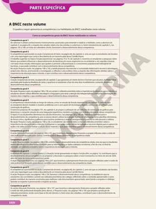 A BNCC neste volume
O quadro a seguir apresenta as competências e as habilidades da BNCC trabalhadas neste volume.
Como as competências gerais da BNCC foram mobilizadas no volume
Competência geral 1
Ao valorizar e utilizar conhecimentos historicamente construídos para entender e explicar a realidade, como a abertura do
capítulo 4, na página 85, a respeito dos estudos sobre a luz das estrelas, e a abertura e o texto introdutório do capítulo 5, nas
páginas 105 e 106, ao tratar do calendário chinês, favorecem o desenvolvimento dessa competência.
Competência geral 2
A competência é promovida na seção Compreensão de texto, na página 66, do capítulo 2, uma vez que os estudantes são levados
a ler uma reportagem que conta a descoberta de um teorema pela aluna Camille Etiene.
O trabalho sugerido no tópico Função exponencial, nas páginas 73 e 74, do capítulo 3, incentiva os estudantes a pesquisar sobre
fatores que podem influenciar o desenvolvimento de bactérias em nosso organismo ou no ambiente e, em seguida, a buscar,
com base nesse estudo, informações que ajudem a prevenir a disseminação e o crescimento populacional indesejável de
bactérias, o que pode contribuir com o desenvolvimento dessa competência.
Na seção Pesquisa e ação, nas páginas 148 a 150, a tarefa proposta visa exercitar a curiosidade intelectual e recorrer à abordagem
própria das ciências, promovendo a investigação, a reflexão e uma análise crítica a respeito das informações obtidas sobre a
importância da educação para o trânsito, o que contribui com o desenvolvimento dessa competência.
Competência geral 3
A seção Compreensãodotexto, na página 84, do capítulo 3, que apresenta um trecho do livro Ohomemquecalculava, de MalbaTahan
premiado pela Academia Brasileira de Letras, o qual leva os estudantes a fruir de uma obra mundialmente conhecida, favorece o
desenvolvimento dessa competência.
Competência geral 4
Na seção Pesquisaeação, nas páginas 148 a 150, ao compor o videodocumentário sobre a importância da educação para o trânsito, os
estudantes devem utilizar diferentes abordagens e linguagens para atrair a atenção dos telespectadores e transmitir a mensagem de
maneira clara e objetiva, o que contribui para o desenvolvimento dessa competência.
Competência geral 5
A competência é desenvolvida ao longo do volume, como no estudo da função exponencial, no capítulo 3, uma vez que
os estudantes devem modelar e resolver problemas com e sem apoio de tecnologias digitais, como o uso de software para
construção de gráficos.
O exercício proposto 49, na página 101, do capítulo 4, ao propor a utilização de um software de construção de gráficos para
determinar o conjunto solução de uma inequação logarítmica, também contribui com o desenvolvimento dessa competência.
O tópico O uso de planilhas eletrônicas nos cálculos financeiros, nas páginas 138 a 140, do capítulo 6, contribui para o
desenvolvimento da competência, pois os alunos devem utilizar tecnologias digitais de informação, como planilhas eletrônicas,
de forma crítica, significativa e reflexiva para resolver problemas e exercer protagonismo e autoria na vida pessoal e coletiva.
Na seção Pesquisa e ação, nas páginas 148 a 150, os estudantes são incentivados a criar um videodocumentário sobre a
importância da educação para o trânsito, a pesquisar e a aprender como utilizar tecnologias e recursos digitais para a captura do
áudio e do vídeo e como realizar a edição desse material, o que pode contribuir para o desenvolvimento dessa competência.
Competência geral 6
A seção Educação financeira, nas páginas 146 e 147, que incentiva o planejamento financeiro e propõe reflexões sobre o estilo de
vida profissional desejado pelos alunos, contribui para o desenvolvimento da competência citada.
Competência geral 7
A seção Pesquisa e ação, nas páginas 148 a 150, contribui para o desenvolvimento da competência citada, uma vez que os estudantes
devem identificar e escolher fontes confiáveis para as informações e os dados coletados na internet, a fim de criar, no final da
atividade, um videodocumentário sobre a importância da educação para o trânsito.
Competência geral 8
A abertura do capítulo 1, o boxe Explore e a situação inicial apresentada no tópico Função afim, na página 14, contribuem para o
desenvolvimento dessa competência, ao propiciar a discussão e a pesquisa sobre o novo Coronavírus no início do ano de 2020,
além de tratar do tema contemporâneo saúde.
A seção Educação financeira, nas páginas 146 e 147, que incentiva o planejamento financeiro e propõe reflexões sobre o estilo de
vida profissional desejado pelos alunos, contribui para o desenvolvimento da competência citada.
Competência geral 9
A competência é promovida na seção Compreensão de texto, na página 66, do capítulo 2, uma vez que os estudantes são levados
a ler uma reportagem que conta a descoberta de um teorema pela aluna Camille Etiene.
A seção Pesquisa e ação, nas páginas 148 a 150, favorece o desenvolvimento dessa competência, na medida em que os
estudantes são convidados a assistir aos videodocumentários dos colegas, refletindo sobre o conteúdo apresentado e como
podem contribuir de maneira construtiva para melhorar cada documentário apresentado, exercitando a empatia e o diálogo,
fazendo-se respeitar e promovendo o respeito ao outro.
Competência geral 10
As seções Educação financeira, nas páginas 146 e 147, que incentiva o planejamento financeiro e propõe reflexões sobre
o estilo de vida profissional desejado pelos alunos, e Pesquisa e ação, nas páginas 148 a 150, que propõe a produção de
videodocumentários, tendo como base as leis de trânsito e o bem-estar dos cidadãos, contribuem para o desenvolvimento da
competência citada.
XXIV
PARTE ESPECÍFICA
 