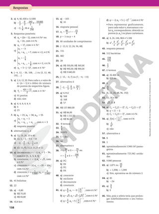 Reprodução
proibida.
Art.184
do
Código
Penal
e
Lei
9.610
de
19
de
fevereiro
de
1998.
158
Respostas
2. a) 4, 40, 600 e 12.000
b)
1
2
,
9
2
,
243
2
e
19.683
2
2 2 2 2
c) 2,
1
4
, 16 e
1
256
2
3. Respostas possíveis:
a) 5 2
5
2( 1), com * ou
2 , com
a n n
a n n
n
n
9v
9v
b) 5 17, com
a n
n 9 vR
c)
3
7, com 2,
1
1





a
a a n n
n n 9v
52
5 1 
2
d)
1
4
1
8
, com 2,
1
1





a
a a n n
n n 9v
52
5 1 
2
e) 5 8 2
5 ( 1) , com
a n
n
n
9 vR
4. (24, 12, 236, 108, …) ou (3, 12, 48,
192, …)
5. a) 2, 6, 12, 20. Para cada n, o valor de
( 1)
n n
8 1 é o dobro do número
de pontos da respectiva figura.
b) 5
1
( 1)
2
, com
T
n n
n
n 9 vR
c) 91 pontos
d) não; sim
6. a) 4; 4; 4; 4; 4; 4
b) 4
c) 23
7. b) 21; 34; 55
8 9 10
a a a
5 5 5
c)





1
, com 3
1 2
2 1
a a
a a a n
n n n
5 5
5 1 
2 2
d) resposta pessoal
8. alternativas a, d
9. a) 12, 19, 26, 33 e 40
b) 12, 5, 22, 29 e 216
c) 2,
3
2
, 1,
1
2
e 0
2 2 2 2
d) 12; 11,75; 11,5; 11,25 e 11
10. a) decrescente; r 5 23; 5 2
1 3 , c
a n
n
, com {1, 2, 3, 4, 5}
n 9
b) constante; r 5 0; 5 3, com
a n
n
a n 9vR
c) crescente;r5 10; 20 10 , c
a n
n 5 2 1
, com n 9vR
d) crescente;
1
1.000
;
1.000
, c
r a
n
n
5 5
, com n 9vR
11. 45 bolinhas
12. 22
13. a) 20,80
b) R$ 70,00
c) R$ 44,80
14. 10,4 km
R
15. a) 2103
b) 10
16. resposta pessoal
17.
85
4
;
15
4
1
a r
5 5 2
18. p 5 1 ou p 5 4
19. 66 unidades de comprimento
20. (212, 0, 12, 24, 36, 48)
21. 725
22. 482
23. 28
24. a) R$ 330,00; R$ 360,00
b) R$ 990,00; R$ 990,00
c) R$ 9.440,00
25. (215, 24, 7) ou (7, 24, 215)
27. alternativa d
28. 





2,
1
3
,
4
3
, 3,
14
3
2 2
29. a) 6.912
b) 568
c) 168
d) 57
30. R$ 137.880,00
31. a) R$ 84,00
b) R$ 1.152,00
c) R$ 96,00
32. 8 termos
33.
8
3
34. 30.870
35. S 5 {60}
36. 16
37. alternativa e
38. 5 5 2
5 5 2
50
3
e
70
3
ou
2
3
e
190
3
r S
r S
39. a) PG
b) PA
c) PG
d) PA
40. a) crescente
b) oscilante
c) decrescente
d) constante
41. a) 5 52 8
2






4
5
; 3
4
5
, com
1
q a n
n
n
9vR
b) 5 5 8
2
( )
3; 2 3 , com
1
q a n
n
n
9vR
c) 5
π
5 8
π
2






2
; 5
2
, com
1
q a n
n
n
9vR
d) 52 5 8 2
2
( )
2; 5 2 , com
1
q a n
n
n
9vR
• Para representar graficamente,
para cada valor n, marcamos o va-
lor an correspondente, obtendo os
pontos (n, an ) no plano cartesiano.
42. a) 4, 24, 144, 864 e 5.184
b) , , , , e
2
2
4
3
7
4
10
5
13
x
y
x
y
x
y
x
y
x
y
x
43. resposta pessoal
44. 512 bactérias
45.
729
125
46.
1
7
47. 6 termos
48. a) 26.400 m
b) 825 m
49. 4
50.
6
5
51. (6, 12, 24, 48, 96, 192)
52. 15, 30 e 60
53. 2; 2; 8
54. a) (1 ) ; (1 )
2 0
2
3 0
3
C C i C C i
5 1 5 1
b) q 5 (1 1 i)
c) (1 ) , com
0
C C i n
n
n
5 1 9v
56. a) 





( )
1
4
, com
f n n
n
5 9v
b)
1
49
c) não
57. alternativa e
58. 8
59. 2
60. aproximadamente 3.949.147 passa-
geiros
61. aproximadamente 725.042 unida-
des
62. 9.840 pessoas
63. a) 1,875 ou
15
8
b) q 1,998; q 1,999
c) Sim, aproxima-se do número 2.
64. a) 45
b) 2
2 π
65. a)
4
3
b) 9
66. Não, pois o atleta teria que prolon-
gar indefinidamente o seu treina-
mento.
 
