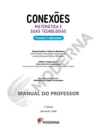 1a
edição
São Paulo, 2020
Funções e aplicações
MATEMÁTICA E
SUAS TECNOLOGIAS
Organizadora: Editora Moderna
Obra coletiva concebida, desenvolvida
e produzida pela Editora Moderna.
Editor responsável:
Fabio Martins de Leonardo
Licenciado em Matemática pela Universidade de São Paulo. Editor.
Área do conhecimento:
Matemática e suas Tecnologias
MANUAL DO PROFESSOR
 