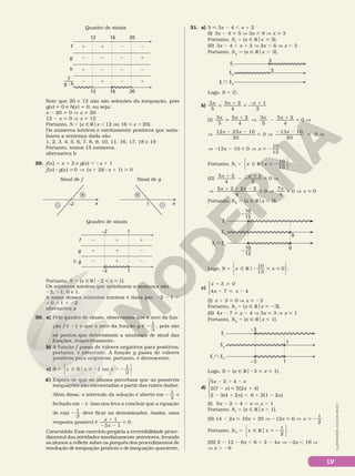 LV
ILUSTRAÇÕES:
ADILSON
SECCO
Quadro de sinais
g
f
12
h
2
1
2
1
2
2
1
1
2
2
2
2
1
2
1
2
16 20
12 16 20
—
—
–
f
g • h
Note que 20 e 12 não são soluções da inequação, pois
g(x) i 0 e h(x) i 0, ou seja:
x 2 20 i 0 V x i 20
12 2 x i 0 V x i 12
Portanto, S 5 {x Ñ Rox , 12 ou 16  x , 20}.
Os números inteiros e estritamente positivos que satis­
fazem a sentença dada são:
1, 2, 3, 4, 5, 6, 7, 8, 9, 10, 11, 16, 17, 18 e 19
Portanto, temos 15 números.
alternativa b
29. f(x) 5 x 1 2 e g(x) 5 2x 1 1
f(x) 8 g(x)  0 V (x 1 2)(2x 1 1)  0
Sinal de f Sinal de g
x
–
+
–2 –
+
x
1
Quadro de sinais
g
f
–2 1
1
2 1 1
1 1 2
2 1 2
–2
f • g
Portanto, S 5 {x Ñ Ro22  x  1}.
Os números inteiros que satisfazem a sentença são
22, 21, 0 e 1.
A soma desses números inteiros é dada por: 22 2 1 1
1 0 1 1 5 22
alternativa a
30. a) Pelo quadro de sinais, observamos que o zero da fun­
ção f é 21 e que o zero da função g é 2
1
3
, pois são
os pontos que determinam a mudança de sinal das
funções, respectivamente.
b) A função f passa de valores negativos para positivos;
portanto, é crescente. A função g passa de valores
positivos para negativos; portanto, é decrescente.
c) S x x x
1 ou
1
3
5 Ñ R  2 . 2
o






d) Espera­se que os alunos percebam que as possíveis
inequações são encontradas a partir das raízes dadas.
Além disso, o intervalo da solução é aberto em 2
1
3
e
fechado em 21. Isso nos leva a concluir que a equação
de raiz 2
1
3
deve ficar no denominador. Assim, uma
resposta possível é
x
x
1
3 1
0
1
2 2
 .
Comentário: Esse exercício propicia a reversibilidade proce­
dimental das atividades imediatamente anteriores, levando
os alunos a refletir sobre os porquês dos procedimentos de
resolução de inequação­produto e de inequação­quociente.
31. a) 5  3x 2 4 , x 1 2
(I) 3x 2 4  5 V 3x  9 V x  3
Portanto, SI
5 {x Ñ Rox  3}.
(II) 3x 2 4 , x 1 2 V 2x , 6 V x , 3
Portanto, SII
5 {x Ñ Rox , 3}.
3
3
SI
 SII
SII
SI
Logo, S 5 Ö.
b)
3
5
5 2
4
1
2
x x x

1

2 1
(I)
3
5
5 2
4
3
5
5 2
0
x x x x

1
V 2
1
 V
4
V
2 2
 V
2 2
 V
25 10
0
13 10
0
12
20 20
x x x
x x
13 10 0
10
13
V 2 2  V  2
Portanto, S x x
I
10
13
5 Ñ R  2
o






.
(II)
5 2
4
1
2
0
x x
1
2
2 1
 V
V
1 1 2
 V  V 
5 2 2 2
4
0
7
4
0
x x x
x
0
Portanto, SII
5 {x Ñ Rox  0}.
SI
} SII
SII
SI
10
13
– —–
10
13
0
0
– —–
Logo, S x x
10
13
0
5 Ñ R 2  
o






.
c)
x
x x
3 0
4 7 4
1 
2  2





(I) x 1 3  0 V x  23
Portanto, SI
5 {x Ñ Rox  23}.
(II) 4x 2 7  x 2 4 V 3x  3 V x  1
Portanto, SII
5 {x Ñ Rox  1}.
SI
 SII
SII
SI
1
–3
–3
1
Logo, S 5 {x Ñ Ro23  x  1}.
d)





x x
x x
x x
5 2 4
2(7 ) 5(2 4)
2 3(4 2 ) 6 2(1 2 )
2 . 2
2  1
2 1 , 1 2
(I) 5x 2 2 . 4 2 x V x . 1
Portanto, SI
5 {x Ñ Rox . 1}.
(II) 14 2 2x  10x 1 20 V 212x  6 V x  2
1
2
Portanto, S x x
II
1
2
5 Ñ R  2
o






.
(III) 2 2 12 2 6x , 6 1 2 2 4x V 22x , 18 V
V x . 29
 