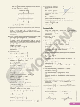 LIX
ILUSTRAÇÕES:
ADILSON
SECCO
Note que
3
2
não é solução da inequação, pois h(x) i 0,
ou seja: 22x 1 3 i 0 V x i 3
2
Quadro de sinais
h
g 2 1 1
1 1 2
2 1 2
2
1
—
g
h
–
3
2
2
1 –
3
2
Logo, D( ) 1
3
2
f x x
5 Ñ R 2  ,
o






.
15. Para que a indústria não tenha prejuízo, pela expressão,
temos:
LT(q)  0 V 5q 2 (2q 1 12)  0 V 3q  12 V q  4
Portanto, a quantidade mínima de produtos que a indús­
tria terá de fabricar é 4.
alternativa d
16. Seja f a função que determina quanto um usuário paga
pelo uso do estacionamento em x horas; então:
f(x) 5 3(x 2 1) 1 6 V f(x) 5 3x 1 3
A função f mostra que cada usuário paga R$ 3,00 por
hora e mais R$ 3,00 de taxa. Seja n o número de usuários
necessário para que o estacionamento tenha lucro; logo:
3x 1 3n . 320
Para x 5 80, temos:
3 8 80 1 3n . 320 V n . 26,66...
Como n Ñ N, temos n 5 27.
alternativa c
17. f é positiva para:
• x . 0 e 2p 1 3 . 0 V p
3
2
. 2
• x , 0 e 2p 1 3 , 0 V p
3
2
, 2
18. A reta s passa pelos pontos (23, 0) e (0, 2).
Para x 5 23, temos y 5 0. Logo:
0 5 a 8 (23) 1 b (I)
Para x 5 0, temos y 5 2. Logo:
2 5 a 8 0 1 b V b 5 2
Substituindo b por 2 em (I), obtemos:
23a 1 2 5 0 V a 5 2
3
Portanto, a lei da função correspondente a essa reta é
s x x
( )
2
3
2
5 1 .
A reta r passa pelos pontos (23, 2) e (0, 24).
Para x 5 23, temos y 5 2. Logo:
2 5 a 8 (23) 1 b (I)
Para x 5 0, temos y 5 24. Logo:
24 5 a 8 0 1 b V b 5 24
Substituindo b por 24 em (I), obtemos:
23a 2 4 5 0 V a 5 22
Portanto, a lei da função correspondente a essa reta é
r(x) 5 22x 2 4.
No ponto P, temos s(x) 5 r(x); então:
2
3
2 2 4
x x
1 5 2 2 V
2
3
2 4 2
x x
1 5 2 2 V
V 5 2 V
8
3
6
x x 5 2
9
4
Assim, s r
2 5 2 5
9
4
9
4












1
2
.
Portanto, as coordenadas do ponto P são 2
9
4
,
1
2





 .
19. Traçamos no plano os
gráficos das funções
dadas.
Em seguida, determi­
namos o ponto de inter­
secção das duas retas
dadas:
x 2 1 = 2 V x 5 3
Logo, o ponto de intersecção é (3, 2).
Assim, a área procurada pode ser determinada por:
Área
(3 1) 2
2
4
5
1 8
5
alternativa c
Autoavaliação
1. Como uma função afim é aquela cuja lei de formação
obedece à forma f(x) 5 ax 1 b, com a, b Ñ R, a sentença
correta é f (x) 5 25 1 x.
alternativa b
2. f(m) 5 m 2 0,15m
f(m) 5 0,85m
alternativa b
3. Como y 5 ax 1 b e passa por (0, 0) e (21, 21), temos:
0 0
1 1
0
1
5 8 1
2 5 8 2 1
V
5
2 1 5 2
a b
a b
b
a b
( )












0
1
V
5
5
b
a
Assim, y 5 x.
Portanto, é uma função linear, polinomial do 1o
grau e
identidade. Não é uma função constante.
alternativa a
4. As retas correspondentes a essas funções são concorren­
tes, pois:
x 2 1 5 21 V x 5 0
f(0) 5 g(0) 5 21
Os gráficos de f e de g interceptam­se no ponto (0, 21).
alternativa c
5. Vaptvupt: v(x) 5 10 1 1 8 x
Ligeirinho: l(x) 5 15 1 0,75x
v(x) , l(x) V 10 1 x , 15 1 0,75x V 0,25x , 5 V x , 20
alternativa d
6. f(x) intercepta o eixo x quando f(x) 5 0; então:
ax 1 b 5 0 V x
b
a
5 2
f(x) intercepta o eixo y quando x 5 0; então:
f(0) 5 ax 1 b 5 a 8 0 1 b 5 b
Portanto, no ponto (0, b) o gráfico da função intercepta
o eixo y.
alternativa a
7. Observando o gráfico, percebemos que a função é decres­
cente e que y . 0 para x , 2 e y , 0 para x . 2.
alternativa b
8.
x
x
x
x
x x
1
2
2
1
2
2 0
1 2(
2
1
 V
2
1
2  V
2 2 1 2)
2
x 1
 V
0
V
2 2
1

x
x
5
2
0
Vamos considerar f(x) 5 2x 2 5 e g(x) 5 x 1 2.
Sinal de f Sinal de g
x
–
+
–5 –
+
x
–2
y
x
1
–1
3
2
y = x – 1
y = 2
 