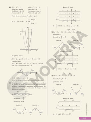 LXXV
48. f(x) 5 2x2
1 1 g(x) 5 x2
1 2x 1 1
Zeros de f: não há Zero de g: 21
Coeficiente c de f: 1 Coeficiente c de g: 1
Vértice de f: (0, 1) Vértice de g: (21, 0)
Ponto de encontro entre f e g: f(x) 5 g(x)
2x2
1 1 5 x2
1 2x 1 1 V
5 5
5 5
0 e 1
ou
2 e 9
x y
x y





x
0 2
–1
9
y
f
g
Do gráfico, temos:
f(x) . g(x), quando x , 0 ou x . 2, com x Ñ R
Por outro lado:
f(x) . g(x) V 2x2
1 1 . x2
1 2x 1 1 V x2
2 2x . 0
h(x) 5 x2
2 2x (zeros de h: 0 e 2)
x
0 2
+ +
–
S 5 {x Ñ Rox , 0 ou x . 2}
Dessa forma, percebemos que as soluções são iguais.
49. Nessa questão, é importante relembrar a necessidade
do quadro de sinais para a resolução das inequações­
­produto e inequações­quociente, assim como a im­
portância de estabelecer o domínio da função para a
inequação­quociente.
a) (3x2
2 10x 1 7)(2x2
1 4x)  0
Zeros de f : 1 e
7
3
Zeros de g: 0 e 4
7
3
––
x
1 x
0 4
– – –
+ + +
Sinal de f Sinal de g
f(x) g(x)
Quadro de sinais
f • g
g
f
7
3
—
7
3
—
0
+
+
+
+
+
+
–
–
+
4
1
0 4
1
+
–
–
+
–
–
S x x x
0 ou
3
5 Ñ R    
o 1
7
4






b) 2x3
1 9x2
2 35x  0 V x (2x2
1 9x 2 35)  0
Zero de f: 0
Zeros de g:
5
2
e 27
5
2
––
x
0 x
–7 –
–
+
+ +
Sinal de f Sinal de g
Quadro de sinais
f • g
g
f
5
2
—
5
2
—
+
–
–
–
+
–
–7 0
–7 0
+
+
+
–
–
+
S x x x
ou 0
2
5 Ñ R  2  
o 7
5






c) x4
2 4 , 0 V (x2
2 2) 8 (x2
1 2) , 0
Zeros de f: 2 e 2
2
g não tem zeros
x
x
2
– 2
+
–
+
+
+
+
Sinal de f Sinal de g
Quadro de sinais
f • g
g
f +
+
+
+
+
+
–
–
+
2
– 2
2
– 2
S x x
5 Ñ R 2 , ,
o 2 2
{ }
g(x)
f(x)
f(x) g(x)
ILUSTRAÇÕES:
ADILSON
SECCO
 
