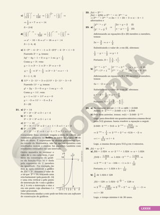 LXXXIX
c)
x x


















5 V 5 V
1
2
1
128
1
2
1
2
1
2
7
V
1
2
7
x x 14
5 V 5
S 5 {14}
d)
1
3
2 2












x x
10 10
1
729
1
3
1
3
2 2
5 V 5 






6
V
V x2
2 10 5 6 V x2
5 16 V x 5 64
S 5 {24, 4}
e) 3 8 32x
2 4 8 3x
5 21 V 3 8 (3x
)2
2 4 8 3x
1 1 5 0
Fazendo 3x
5 y, temos:
3y2
2 4y 1 1 5 0 V y 5 1 ou y
1
5
3
Como y 5 3x
, vem:
y 5 1 V 3x
5 1 V 3x
5 30
V x 5 0
y x
1
3
1
5 V 5
3
3
V 3x
5 321
V x 5 21
S 5 {21, 0}
f) 112x
1 2 8 11x
5 3 V (11x
)2
1 2 8 11x
2 3 5 0
Fazendo 11x
5 y, temos:
y2
1 2y 2 3 5 0 V y 5 1 ou y 5 23
Como y 5 11x
, vem:
y 5 1 V 11x
5 110
V x 5 0
y 5 23 V 11x
5 23 V á x
S 5 {0}
21. a) 2x
5 14
23
, 2x
, 24
V 3 , x , 4
b) 3x
5 29
33
, 3x
, 34
V 3 , x , 4
c) 3x 1 1
5 10
32
, 3x 1 1
, 33
V 2 , x 1 1 , 3 V 1 , x , 2
d) 2x 2 1
5 100
26
, 2x 2 1
, 27
V 6 , x 21 , 7 V 7 , x , 8
Comentário: Essa atividade resgata a ideia de cálculo por
estimativa proposta no Reflita no início da página 78 do
livro do aluno. É importante os alunos perceberem que,
no estudo da Matemática, não há apenas questões com
resultados únicos e exatos; há questões também com
resultados estimados em um intervalo.
Outra maneira de estimar o
valor de x, em cada item, é por
meio da construção do gráfi‑
co da função cuja lei é dada
pela expressão do 1o
membro
da igualdade. Por exemplo, no
item a, após construir o gráfico
de f(x) 5 2x
, obtemos o valor de
x tal que 2x
 5 14, traçando uma
reta horizontal r pelo ponto (0, 14)
e uma reta vertical s pelo ponto
de intersecção de r com o gráfico
de f. A reta s intercepta o eixo x
em um ponto cuja abscissa é o
valor procurado.
Procedimento similar a este pode ser feito em um software
de construção de gráficos.
x
y
r
f
s
2
1 3
4
5
–1
–2
1
14
22. f(x) 5 22x 1 1
f(a) 5 4f(b) V 22a 1 1
5 4 8 22b 1 1
V
V 22a 1 1
5 22b 1 3
V 2a 1 1 5 2b 1 3 V a 2 b 5 1
alternativa e
23. a)
2 2
2 2
2 (I
2 2
1
2
x y
x y
x y
1
2 2
5
5
V
1 5





2 )
)
1
2
(II)
x y
2 5 2





Adicionando as equações (I) e (II) membro a membro,
temos:
3x x
3
2
1
2
5 V 5
Substituindo o valor de x em (II), obtemos:
1
2
1
2
1
2 5 2 V 5
y y
Portanto, S
1
2
5 , 1










.
b)
x y
x y
x y
x y
x y
x y
3 3
7 7 1
3 3
7 7
2 (I)
2 0 (II)
2
2
2
2 0
5
9 5
V
5
5
V
1 5 2
2 5
1 2 1 2
2













Adicionando as equações (I) e (II) membro a membro,
temos:
3x 5 22 V x
2
3
5 2
Substituindo o valor de x em (I), obtemos:
y y
2
2
3
4
3
5 2 1 V 5 2
Portanto, S
2
3
,
4
3
5 2 2












.
24. a) No instante inicial: t 5 0 V m(0) 5 2.048
Assim: k 8 220,5 8 0
= 2.048 V k 5 2.048
b) Pelo item anterior, temos: m(t) 5 2.048 8 220,5t
Logo, para descobrir em quantos minutos a massa decai
para 512 gramas, basta resolver a equação a seguir.
2.048 8 220,5t
5 512 V t
5 V
2
2
512
2.048
0,5
V 2 0 5
2
5
, t 1
4
V 220,5t
5 222
V 20,5t 5 22 V
V t
2
0,5
5 V t 5 4
Logo, a massa decai para 512 g em 4 minutos.
25. f(t) 5 a 8 22bt
a) f(0) 5 1.024 V a 8 22b 8 0
5 1.024 V a 5 1.024
f b
( )
10
1.024
2
1.024 2
1.024
2
10
5 V 8 5
2 8
V
V
V 2210b
5 221
V 210b 5 21 V 5
1
10
b
Portanto, a b
1.024 e
1
10
5 5 .
b)
1
8
de 1.024 é 128
( ) 128 1.024 2 128
1
10
f t
t
5 V 8 5 V
2 8
t
t t
2 128
1.024
2 2
10
3
10 10 3
V 5 V 5 V 2 5 2 V
2 2
2
V t 5 30
Logo, o tempo mínimo é de 30 anos.
ADILSON
SECCO
 