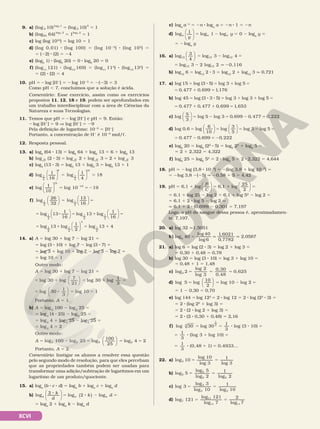 XCVI
c) loga
a2n
5 2n 8 loga
a 5 2n 8 1 5 2n
d) 5 2 5
y
y
a a a
log 1 log 1 log





 0 2 loga
y 5
5 2loga
y
16. a) log12
3
4
log 3 log 4
12 12





 5 2 5
5 2 q 2
log 3 2 log 2 0,116
12 12
b) log12
6 5 log12
2 8 3 5 log12
2 1 log12
3 q 0,721
17. a) log log ( ) log log
15 3 5 3 5
= 8 = 1 =
= 1 5
0 477 0 699 1 176
, , ,
b) log log ( ) log log log
45 3 3 5 3 3 5
= 8 8 = 1 1 =
= 1 1 =
0 477 0 477 0 699 1 653
, , , ,
c) log log log , , ,
5
3
5 3 0 699 0 477 0 222





 = 2 = 2 =
d) log , log log log log
0 6
6
10
3
5
3 5
= = = 2 =












= 2 =2
0 477 0 699 0 222
, , ,
e) log2
20 5 log2
(22
8 5) 5 log2
22
1 log2
5 5
5 2 1 2,322 5 4,322
f) log2
25 5 log2
52
5 2 8 log2
5 5 2 8 2,322 5 4,644
18. pH 5 2log (3,8 8 1025
) 5 2(log 3,8 1 log 1025
) 5
5 2log 3,8 2(25) q 20,58 1 5 5 4,42
19. pH 5 6,1 1 log
B
C





 5 6,1 1 log
25
2




5
5 6,1 1 log 25 2 log 2 5 6,1 1 log 52
2 log 2 5
5 6,1 1 2 8 log 5 2 log 2 q
q 6,1 1 2 8 (0,699) 2 0,301 5 7,197
Logo, o pH do sangue dessa pessoa é, aproximadamen‑
te, 7,197.
20. a) log 32 q1,5051
b) log6
40 5
log 40
log 6
1,6021
0,7782
q q 2,0587
21. a) log 6 5 log (2 8 3) 5 log 2 1 log 3 5
5 0,30 1 0,48 5 0,78
b) log 30 5 log (3 8 10) 5 log 3 1 log 10 5
5 0,48 1 1 5 1,48
c) log3 2
log 2
log 3
0,30
0,48
0,625
5 5 5
d) log 5 log
10
2
log 10 log 2
5 5 2 5






5 1 2 0,30 5 0,70
e) log 144 = log 122
= 2 8 log 12 5 2 8 log (22
8 3) 5
5 2 8 (log 22
1 log 3) 5
5 2 8 (2 8 log 2 1 log 3) 5
5 2 8 (2 8 0,30 1 0,48) 5 2,16
f) 5 5 8 8 5
log 30 log 30
1
3
log (3 10)
3
1
3
5 8 1 5
1
3
(log 3 log 10)
5 8 1 5
1
3
(0,48 1) 0,4933...
22. a) 5 5
log 10
log 10
log 3
1
log 3
3
b) 5 5
log 5
log 5
log 2
1
log 2
2
5
5 5
c) 5 5
log 3
log 3
log 10
1
log 10
3
3 3
d) 5 5
log 121
log 121
log 7
2
log 7
7
11
11 11
9. a) 5 5
(log 10) (log 10) 1
5
log 1
5
0
3
b) 5 5
(log 64) 1 1
64
log 2 log 2
3 3
c) log (log 1010
) 5 log 10 5 1
d) (log 0,01) 8 (log 100) 5 (log 1022
) 8 (log 102
) 5
5 (22) 8 (2) 5 24
e) (log3
1) 8 (log5
20) 5 0 8 log5
20 5 0
f) (log11
121) 8 (log13
169) 5 (log11
112
) 8 (log13
132
) 5
5 (2) 8 (2) 5 4
10. pH 5 2log [H1
] 5 2log 1023
5 2(23) 5 3
Como pH , 7, concluímos que a solução é ácida.
Comentário: Esse exercício, assim como os exercícios
propostos 11, 12, 18 e 19, podem ser aprofundados em
um trabalho interdisciplinar com a área de Ciências da
Natureza e suas Tecnologias.
11. Temos que pH 5 2log [H1
] e pH 5 9. Então:
2log [H1
] 5 9 V log [H1
] 5 29
Pela definição de logaritmo: 1029
5 [H1
]
Portanto, a concentração de H1
é 1029
mol/c.
12. Resposta pessoal.
13. a) log2
(64 8 13) 5 log2
64 1 log2
13 5 6 1 log2
13
b) 8 5 1 5 1
log (2 3) log 2 log 3 2 log 3
2 2 2 2
c) log3
(13 8 3) 5 log3
13 1 log3
3 5 log3
13 1 1
d) 5 5
log 1
16
log 1
4
18
1
4
9
1
4
18












e) 5 5 2
2
log 1
10
log 10 19
19
19






f) 











5 =
log
26
32
log
13
16
1
2
1
2


















= 8 = 1 =
= 1 = 1
log 13
1
16
log 13 log
1
16
log 13 log
1
2
log 13 4
1
2
1
2
1
2
1
2
1
2
4
1
2
14. a) A 5 log 30 1 log 7 2 log 21 5
5 log (3 8 10) 1 log 7 2 log (3 8 7) 5
5 log 3 1 log 10 1 log 7 2 log 3 2 log 7 5
5 log 10 5 1
Outro modo:
A 5 log 30 1 log 7 2 log 21 5
5 1 5 1 5
log 30 log
7
21
log 30 log
1
3




5 8 5 5
log 30
1
3
log 10 1






Portanto, A 5 1.
b) A 5 log2
100 2 log2
25 5
5 log2
(4 8 25) 2 log2
25 5
5 log2
4 1 log2
25 2 log2
25 5
5 log2
4 5 2
Outro modo:
A log 100 log 25 log
100
25
2 2 2
5 2 5 5





 log 4 2
2 5
Portanto, A 5 2.
Comentário: Instigar os alunos a resolver essa questão
pelo segundo modo de resolução, para que eles percebam
que as propriedades também podem ser usadas para
transformar uma adição/subtração de logaritmos em um
logaritmo de um produto/quociente.
15. a) loga
(b 8 c 8 d) 5 loga
b 1 loga
c 1 loga
d
b) 8 5 8 2 5
k
d
k d
a a a
log 2 log 2 log
( )






5 loga
2 1 loga
k 2 loga
d
 