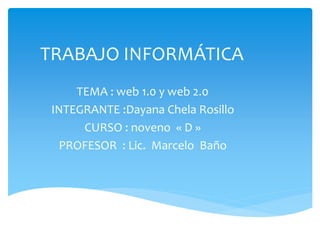 TRABAJO INFORMÁTICA
TEMA : web 1.0 y web 2.0
INTEGRANTE :Dayana Chela Rosillo
CURSO : noveno « D »
PROFESOR : Lic. Marcelo Baño
 