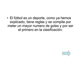 El fútbol es un deporte, como ya hemos explicado, tiene reglas y se compite por meter un mayor numero de goles y por ser el primero en la clasificación. 