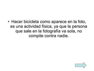Hacer bicicleta como aparece en la foto, es una actividad física, ya que la persona que sale en la fotografía va sola, no compite contra nadie. 