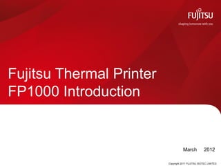Fujitsu Thermal Printer
FP1000 Introduction


                                     March 　 2012

                          Copyright 2011 FUJITSU ISOTEC LIMITED
 