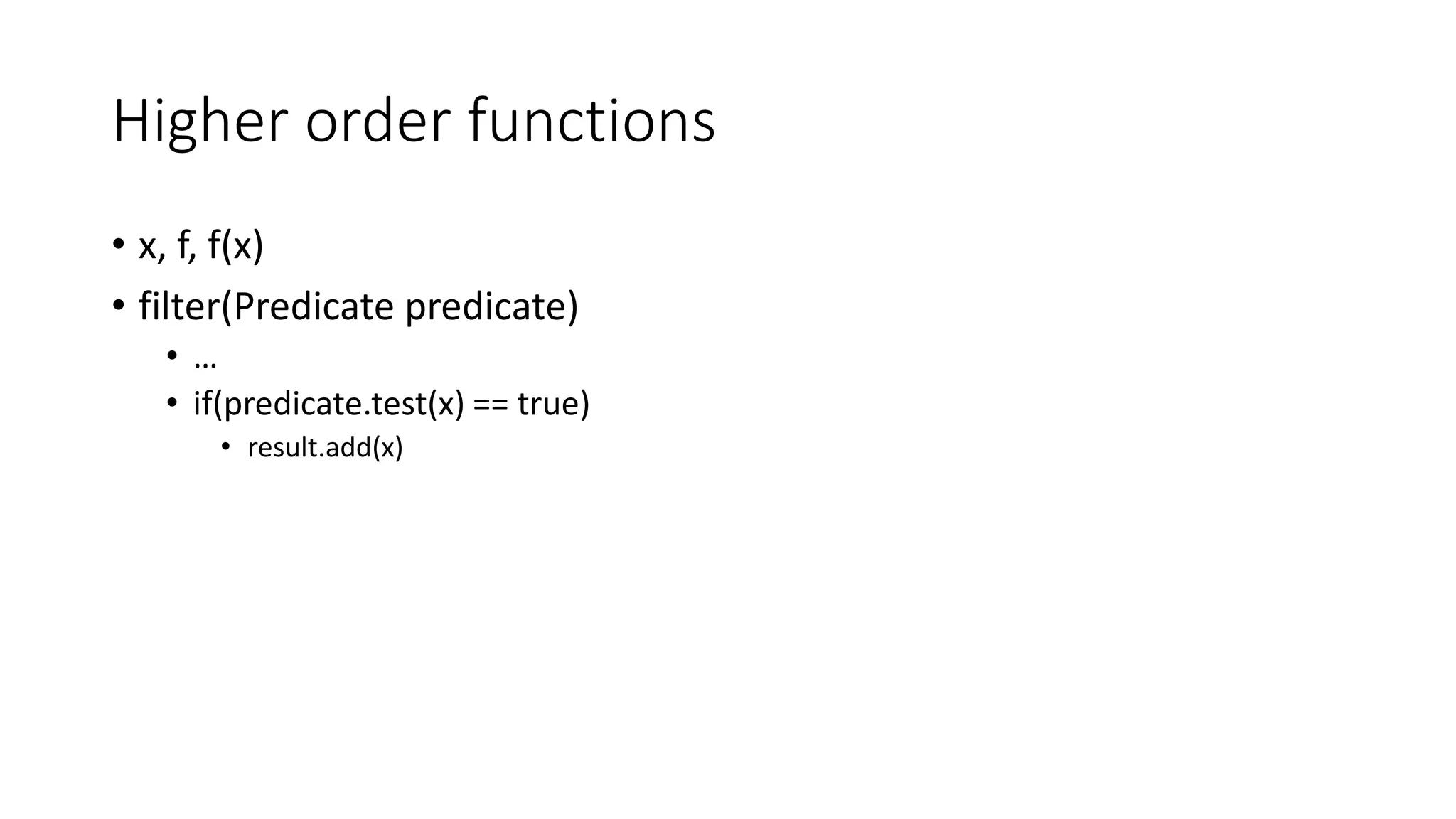 Higher order functions
• x, f, f(x)
• filter(Predicate predicate)
• …
• if(predicate.test(x) == true)
• result.add(x)
 