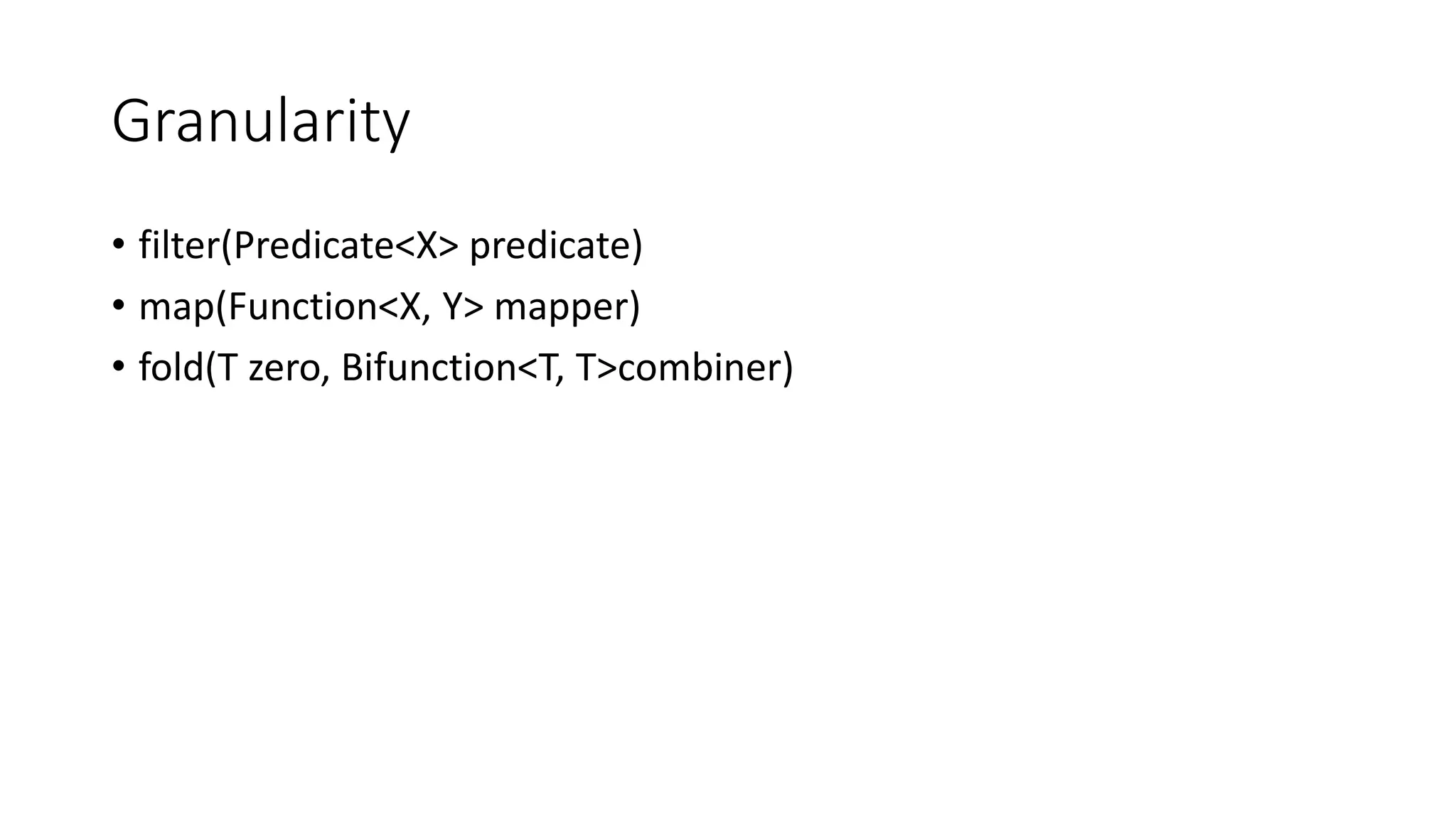 Granularity
• filter(Predicate<X> predicate)
• map(Function<X, Y> mapper)
• fold(T zero, Bifunction<T, T>combiner)
 